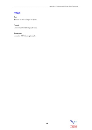 Appendice C: Exécution d’EPANET en Mode Commande
188
[TITLE]
But:
Associer un titre descriptif au réseau.
Format:
Un nombre illimité de lignes de texte.
Remarques:
La section [TITLE] est optionnelle.
sommaire
index
annexe
sommaire
annexe
index
sommaire
annexe
index
annexes
 