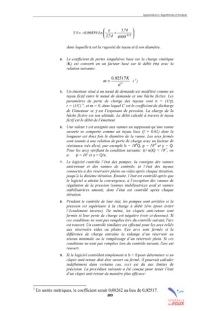 Appendice D: Algorithmes d’Analyse
203






+−=
9,0
4000
74,5
d7,3
Ln86859,03Y
ε
dans laquelle ε est la rugosité du tuyau et d son diamètre.
4. Le coefficient de pertes singulières basé sur la charge cinétique
(K) est converti en un facteur basé sur le débit (m) avec la
relation suivante:
4
02517.0
d
K
m = ( 5
)
5. Un émetteur situé à un nœud de demande est modélisé comme un
tuyau fictif entre le nœud de demande et une bâche fictive. Les
paramètres de perte de charge des tuyaux sont n = (1/γ),
r = (1/C) n
, et m = 0, dans lequel C est le coefficient de décharge
de l’émetteur et γ est l’exposant de pression. La charge de la
bâche fictive est son altitude. Le débit calculé à travers le tuyau
fictif est le débit de l’émetteur.
6. Une valeur r est assignée aux vannes en supposant qu’une vanne
ouverte se comporte comme un tuyau lisse (f = 0,02) dont la
longueur est deux fois le diamètre de la vanne. Les arcs fermés
sont soumis à une relation de perte de charge avec un facteur de
résistance très élevé, par exemple h = 108
Q, p = 10-8
et y = Q.
Pour les arcs vérifiant la condition suivante: (r+m)Q < 10-7
, on
a: p = 107
et y = Q/n.
7. Le logiciel contrôle l’état des pompes, la consigne des vannes
anti-retour et des vannes de contrôle, et l’état des tuyaux
connectés à des réservoirs pleins ou vides après chaque itération,
jusqu’à la dixième itération. Ensuite, l’état est contrôlé après que
le logiciel a atteint la convergence, à l’exception des vannes de
régulation de la pression (vannes stabilisatrices aval et vannes
stabilisatrices amont), dont l’état est contrôlé après chaque
itération.
8. Pendant le contrôle de leur état, les pompes sont arrêtées si la
pression est supérieure à la charge à débit zéro (pour éviter
l’écoulement inverse). De même, les clapets anti-retour sont
fermés si leur perte de charge est négative (voir ci-dessous). Si
ces conditions ne sont pas remplies lors du contrôle suivant, l'arc
est rouvert. Un contrôle similaire est effectué pour les arcs reliés
aux réservoirs vides ou pleins. Ces arcs sont fermés si la
différence de charge entraîne la vidange d’un réservoir au
niveau minimale ou le remplissage d’un réservoir plein. Si ces
conditions ne sont pas remplies lors du contrôle suivant, l'arc est
rouvert.
9. Si le logiciel contrôlait simplement si h < 0 pour déterminer si un
clapet anti-retour doit être ouvert ou fermé, il pourrait calculer
indéfiniment dans certains cas, ceci est du aux limites de
précision. La procédure suivante a été conçue pour tester l’état
d’un clapet anti-retour de manière plus efficace:
5
En unités métriques, le coefficient serait 0,08262 au lieu de 0,02517.
sommaire
index
annexe
sommaire
annexe
index
sommaire
annexe
index
annexes
 
