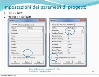 Impostazioni dei parametri di progetto
   1. File >> New
   2. Project >> Defaults




                       Corso di Costruzioni Idrauliche I - A.A.
                       2011-2012 – ing Blal Adem                  18

Sunday, May 13, 12
 