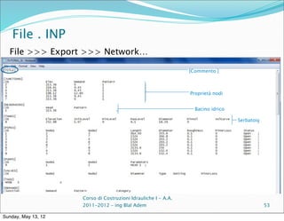 File . INP
  File >>> Export >>> Network…

                                                                [Commento ]



                                                                Proprietà nodi


                                                                  Bacino idrico

                                                                                  Serbatoio




                     Corso di Costruzioni Idrauliche I - A.A.
                     2011-2012 – ing Blal Adem                                                53

Sunday, May 13, 12
 