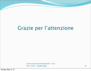 Grazie per l’attenzione




                        Corso di Costruzioni Idrauliche I - A.A.
                        2011-2012 – ing Blal Adem                  57

Sunday, May 13, 12
 
