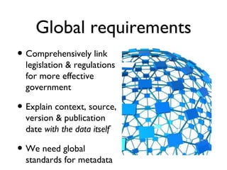 Global requirements
• Comprehensively link
  legislation & regulations
  for more effective
  government

• Explain context, source,
  version & publication
  date with the data itself

• We need global
  standards for metadata
 