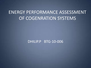 ENERGY PERFORMANCE ASSESSMENT
OF COGENRATION SYSTEMS

DHILIP.P BTG-10-006

 