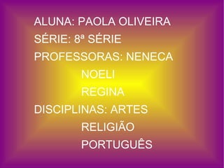 ALUNA: PAOLA OLIVEIRA  SÉRIE: 8ª SÉRIE PROFESSORAS: NENECA NOELI REGINA DISCIPLINAS: ARTES RELIGIÃO PORTUGUÊS  