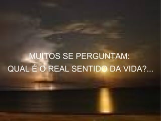 MUITOS SE PERGUNTAM:  QUAL É O REAL SENTIDO DA VIDA?... 