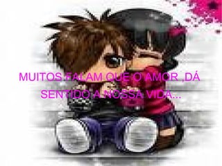 MUITOS FALAM QUE O AMOR ,DÁ  SENTIDO A NOSSA VIDA... 