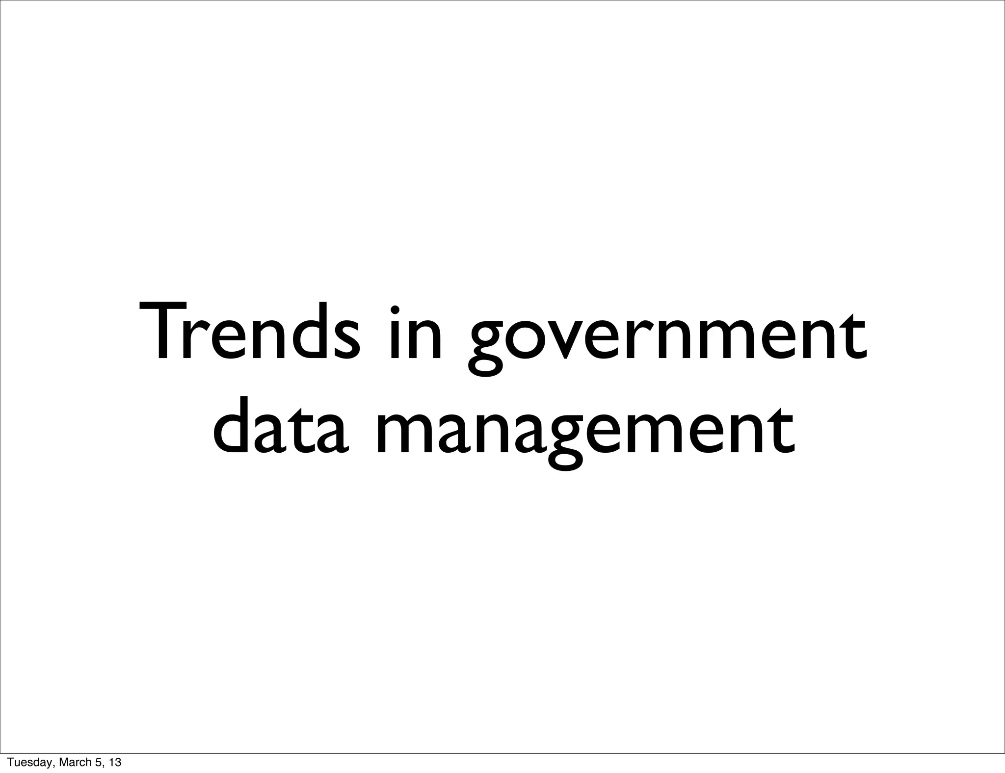 Trends in government
                         data management


Tuesday, March 5, 13
 