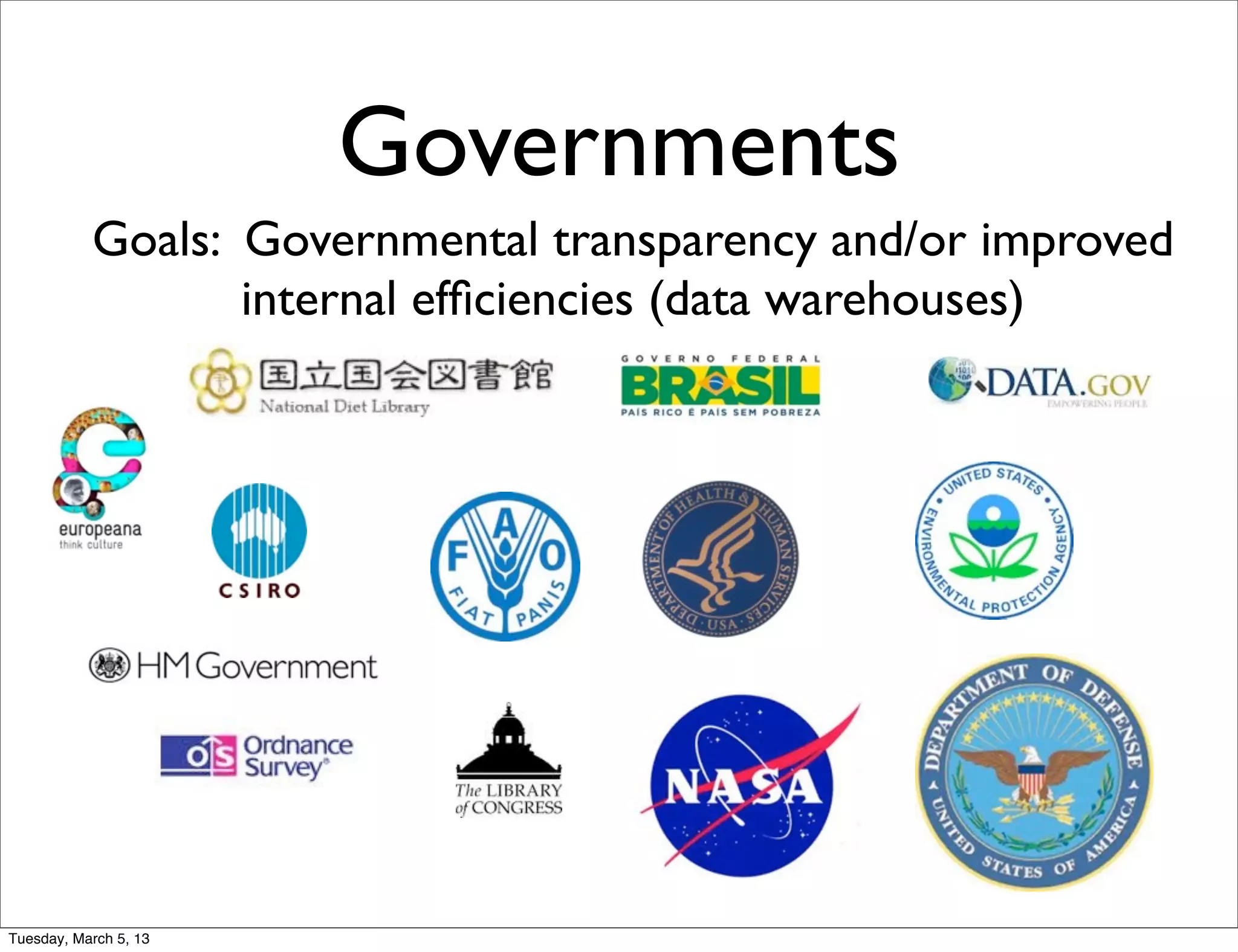 Governments
           Goals: Governmental transparency and/or improved
                  internal efﬁciencies (data warehouses)




Tuesday, March 5, 13
 