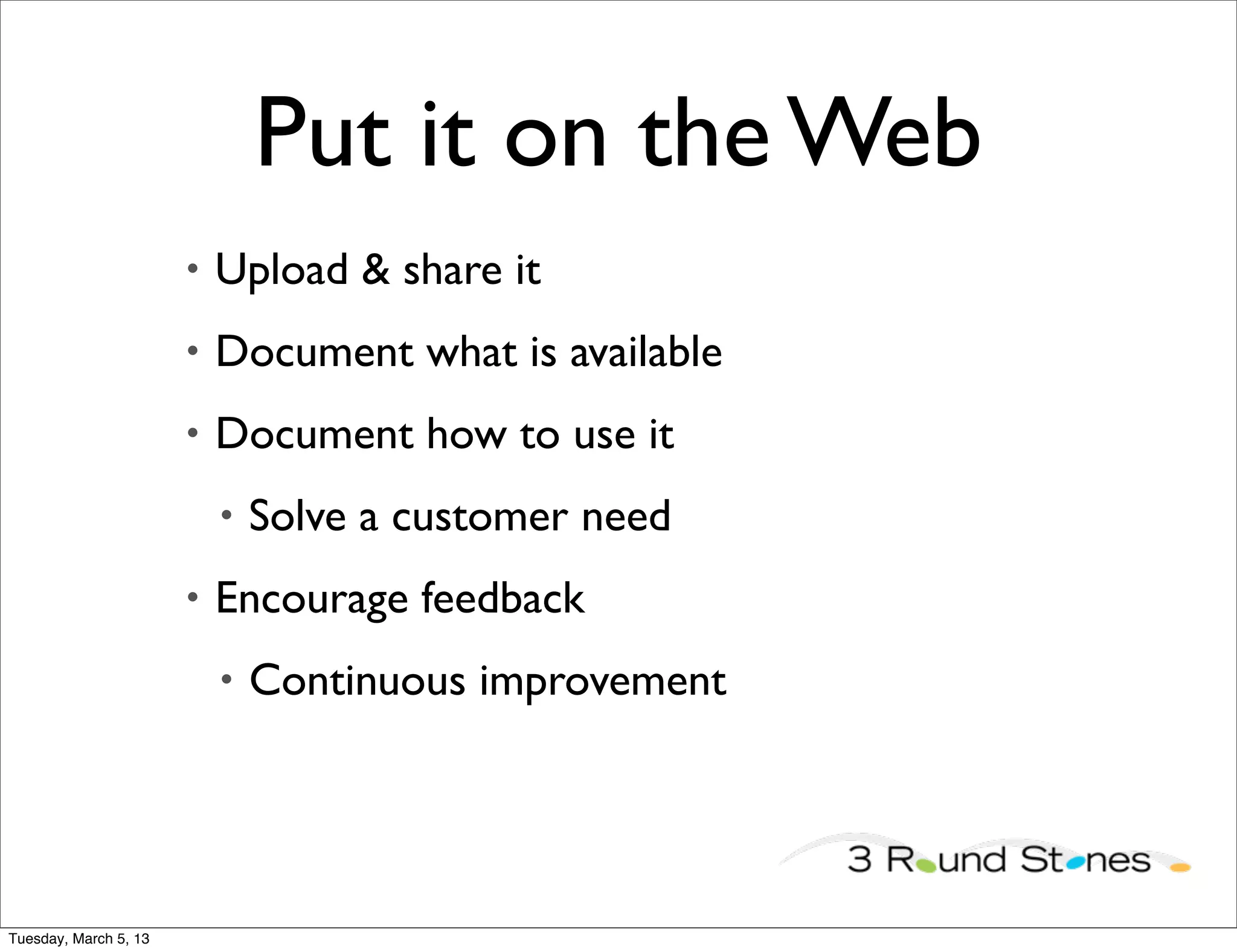 Put it on the Web
                       •   Upload & share it
                       •   Document what is available
                       •   Document how to use it
                           •   Solve a customer need
                       •   Encourage feedback
                           •   Continuous improvement




Tuesday, March 5, 13
 