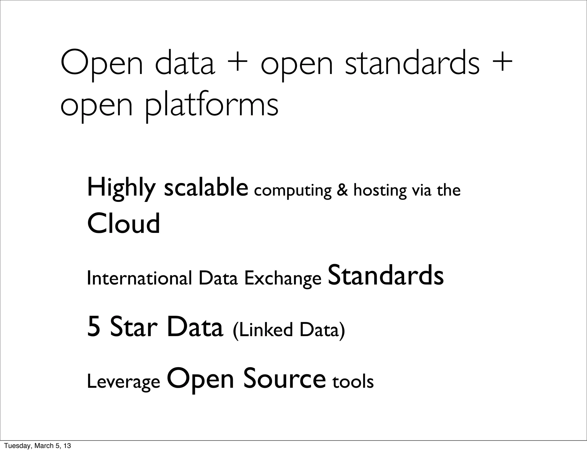 Open data + open standards +
                open platforms

                       Highly scalable computing & hosting via the
                       Cloud
                       International Data Exchange Standards

                       5 Star Data (Linked Data)
                       Leverage Open    Source tools

Tuesday, March 5, 13
 