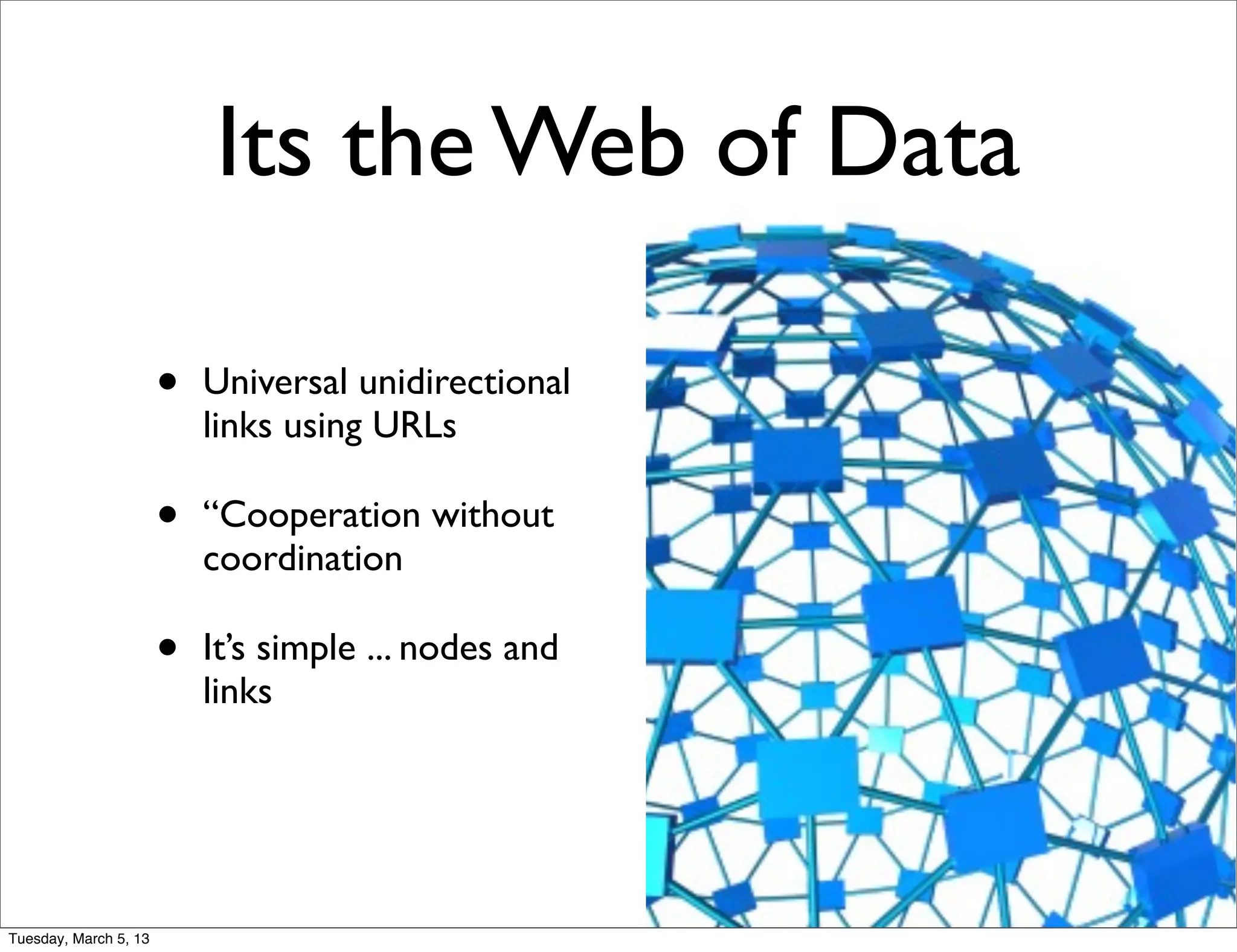 Its the Web of Data

                       •   Universal unidirectional
                           links using URLs

                       •   “Cooperation without
                           coordination

                       •   It’s simple ... nodes and
                           links




Tuesday, March 5, 13
 