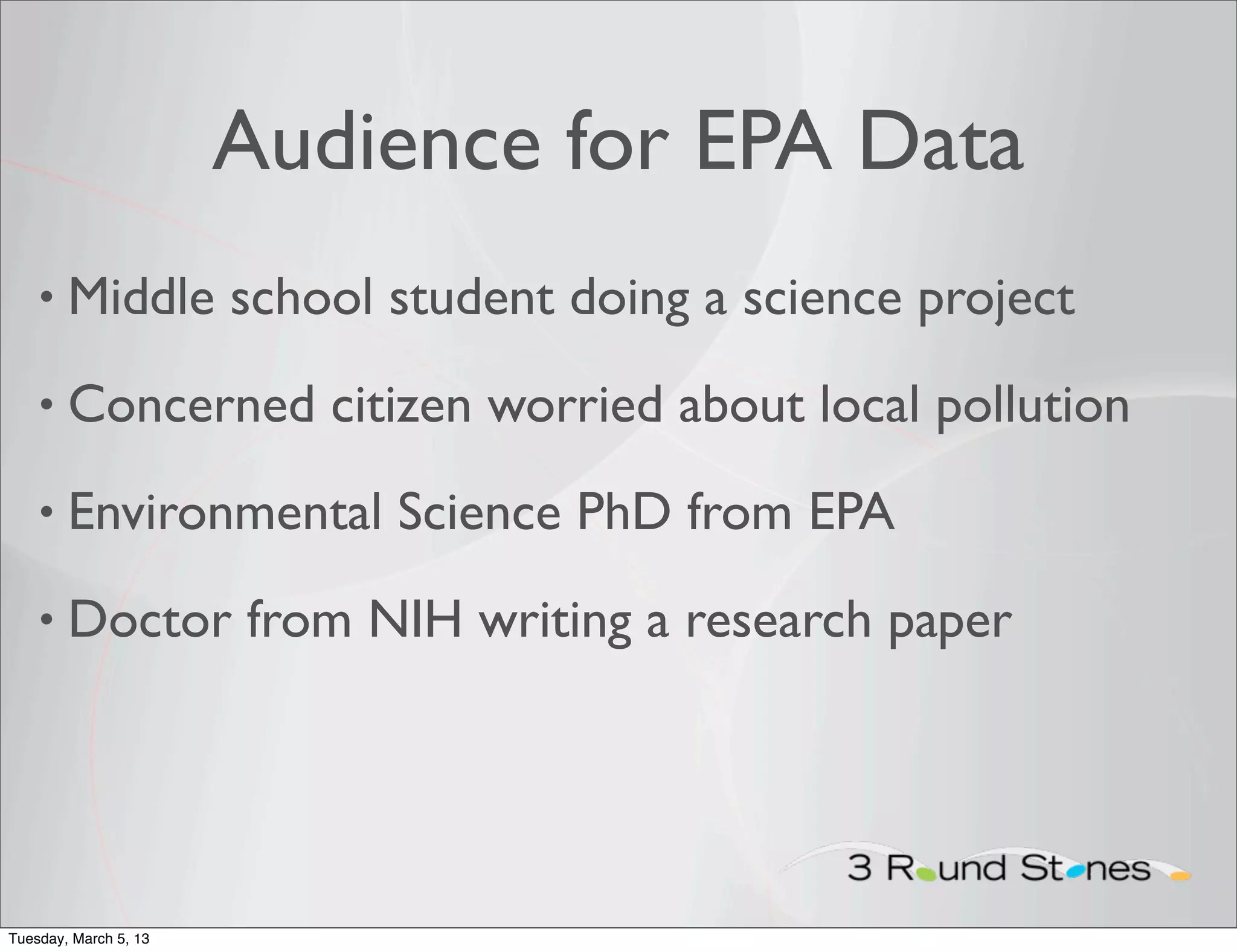 Audience for EPA Data
    • Middle           school student doing a science project
    • Concerned            citizen worried about local pollution
    • Environmental           Science PhD from EPA
    • Doctor           from NIH writing a research paper




Tuesday, March 5, 13
 
