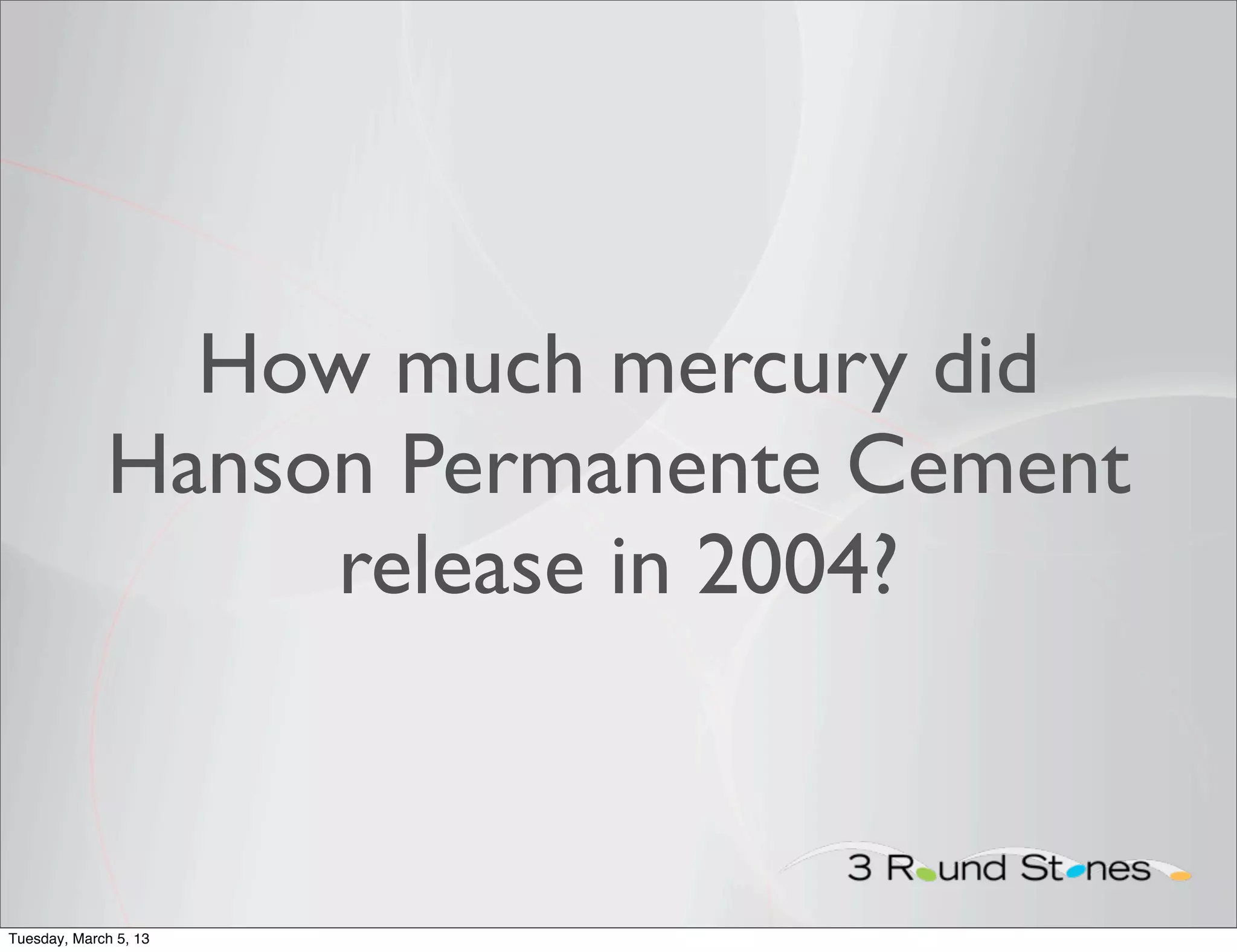 How much mercury did
             Hanson Permanente Cement
                  release in 2004?



Tuesday, March 5, 13
 