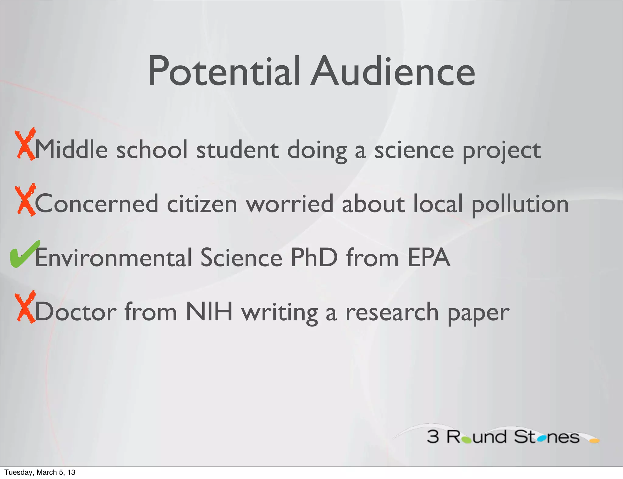 Potential Audience
 XMiddle school student doing a science project
 •

 XConcerned citizen worried about local pollution
 •

 ✔Environmental Science PhD from EPA
 •

 XDoctor from NIH writing a research paper
 •




Tuesday, March 5, 13
 