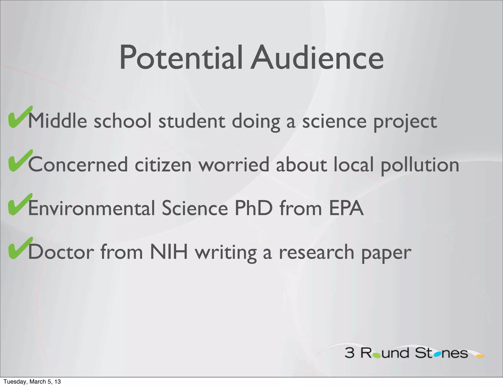 Potential Audience
 ✔
 • Middle school student doing a science project

 ✔
 • Concerned citizen worried about local pollution

 ✔Environmental Science PhD from EPA
 •

 ✔
 • Doctor from NIH writing a research paper




Tuesday, March 5, 13
 