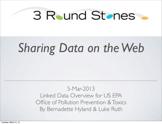 Sharing Data on the Web

                                    5-Mar-2013
                        Linked Data Overview for US EPA
                       Ofﬁce of Pollution Prevention & Toxics
                        By Bernadette Hyland & Luke Ruth

Tuesday, March 5, 13
 
