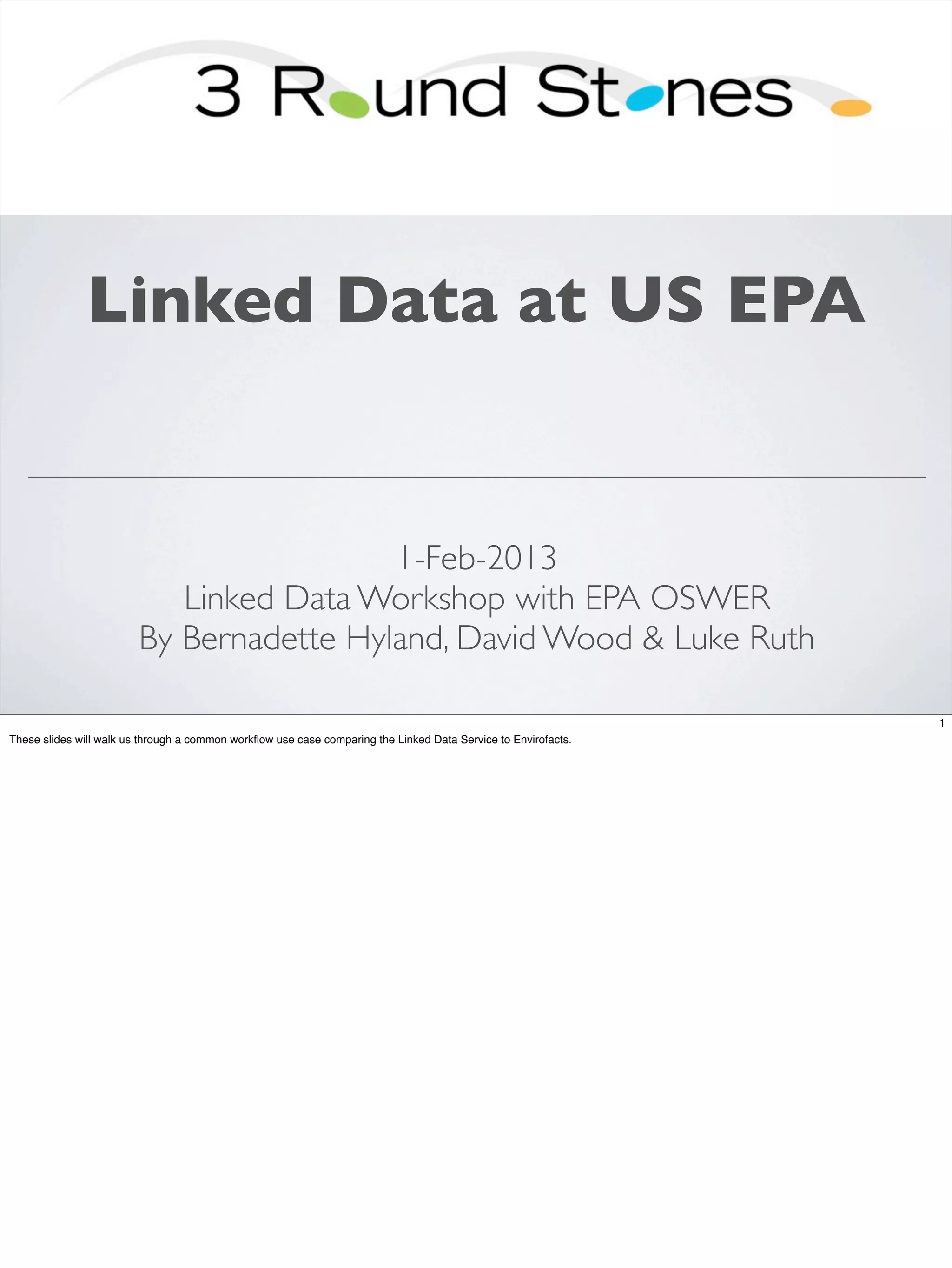 Linked Data at US EPA


                                          1-Feb-2013
                            Linked Data Workshop with EPA OSWER
                         By Bernadette Hyland, David Wood & Luke Ruth

                                                                                                                1
These slides will walk us through a common workﬂow use case comparing the Linked Data Service to Envirofacts.
 