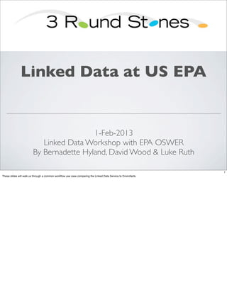 Linked Data at US EPA


                                          1-Feb-2013
                            Linked Data Workshop with EPA OSWER
                         By Bernadette Hyland, David Wood & Luke Ruth

                                                                                                                1
These slides will walk us through a common workﬂow use case comparing the Linked Data Service to Envirofacts.
 