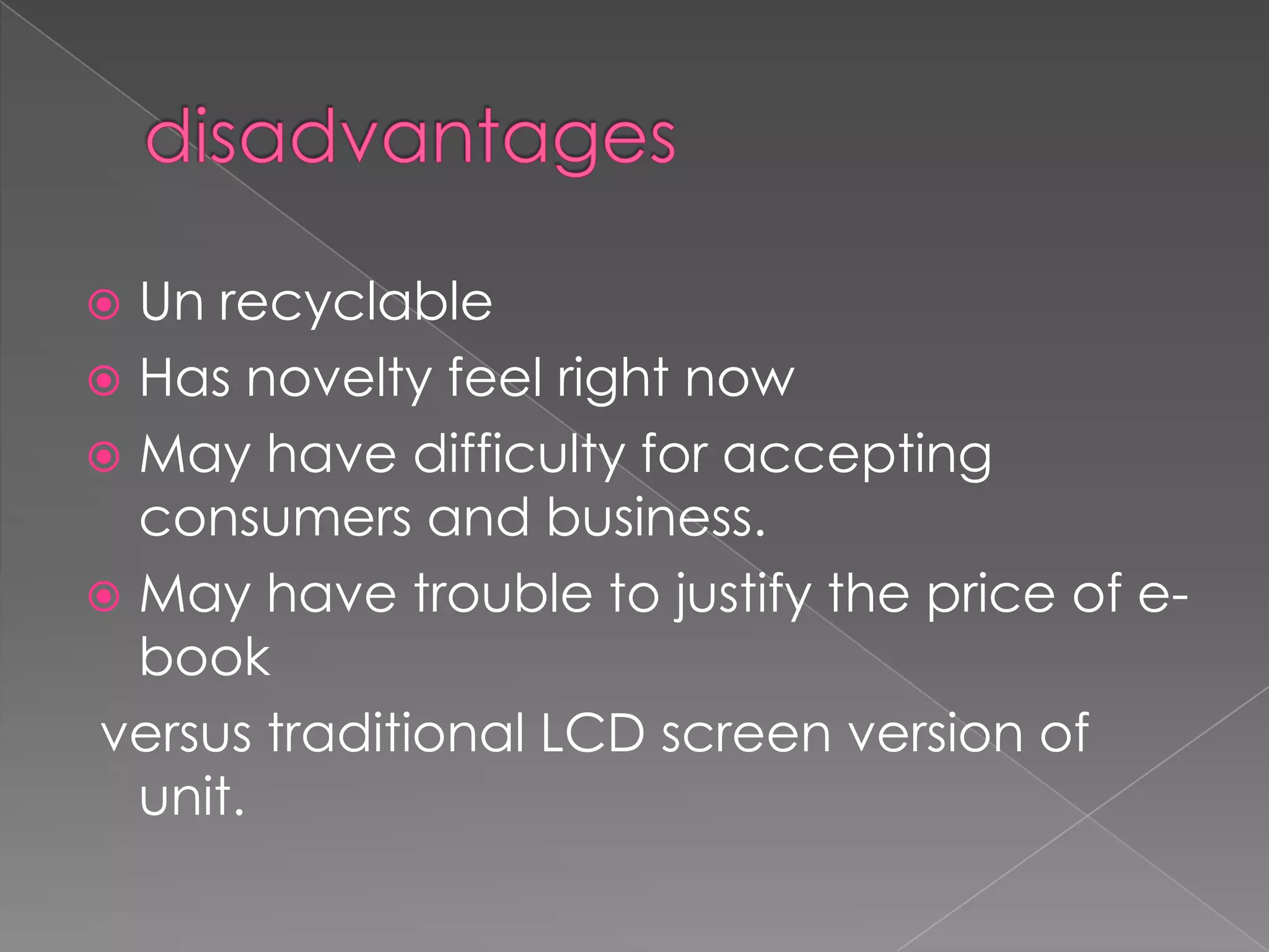  Un recyclable
 Has novelty feel right now
 May have difficulty for accepting
  consumers and business.
 May have trouble to justify the price of e-
  book
versus traditional LCD screen version of
  unit.
 