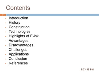 Contents
 Introduction
 History
 Construction
 Technologies
 Highlights of E-ink
 Advantages
 Disadvantages
 Challenges
 Applications
 Conclusion
 References
2:36:56 PM
2
 