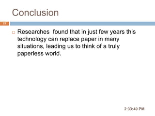 Conclusion
2:36:56 PM
25
 Researches found that in just few years this
technology can replace paper in many
situations, leading us to think of a truly
paperless world.
 