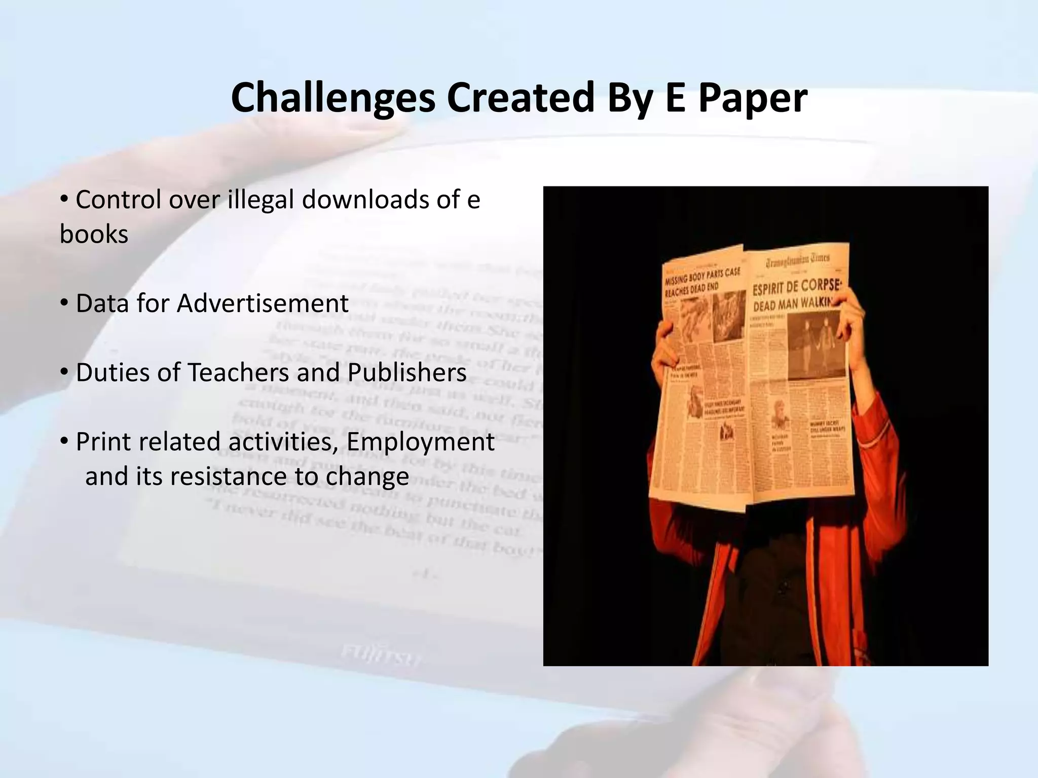 Challenges Created By E Paper

• Control over illegal downloads of e
books

• Data for Advertisement

• Duties of Teachers and Publishers

• Print related activities, Employment
   and its resistance to change
 