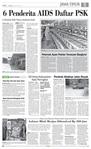 JAWA TIMUR 

| MINGGU, 13 OKTOBER 2013

surya.co.id | surabaya.tribunnews.com

6 Penderita AIDS Daftar PSK
■ Pemkab Sulit Tutup Lokalisasi Gude
madiun, surya - Hanya dalam kurun waktu sebulan, 6 wanita penderita AIDS mendaftarkan
diri sebagai pekerja seks komersial
(PSK) penghuni lokalisasi Wisma
Wanita Harapan Gude di Desa
Teguhan, Kecamatan Jiwan, Kabupaten Madiun.
Beruntung, para PSK tersebut terdeteksi menderita AIDS,
sehingga semuanya ditolak
oleh pengelola lokalisasi Wisma Wanita Harapan Gude.
Memang kami sengaja terapkan sterilisasi sejak awal.
Jika ada PSK baru terserang
HIV/Aids maka selalu kami
tolak. Dalam sebulan kami bisa
menolak 6 PSK sekaligus karena tak lolos seleksi ketat kami,
terang Suwaji salah seorang
pengurus kompleks lokalisasi
Harapan Gude, Sabtu (12/10).
Tidak hanya PSK calon penghuni yang diperketat, para
tamu juga diperketat dengan
diwajibkan menggunakan kondom saat masuk ke kompleks
lokalisasi itu. Bahkan dalam
sebulan, komplek lokalisasi ini

storyhighlights
■ Rata-rata 6 wanita
penderita AIDS/HIV
mendaftar sebagai
PSK di lokalisasi Gude,
Madiun
■ Para pengelola lokalisasi
menerapkan sterilisasi
dan menolak penderita
AIDS
■ Dalam sebulan, puluhan
ribu kondom ludes
■ Pemkab Madiun
mengaku kesulitan
menutup lokalisasi Gude
menghabiskan 1 boks berisi
atau puluhan ribu kondom.
Makanya, kalau kompleks
lokalisasi ini ditutup. Kami
yakin penyebaran virus HIV/
Aids akan semakin cepat menular kemana-mana. Kami sendiri menerapkan standardisasi
dalam mengelola kompleks.
Jangan sampai ada anak asuh

surya/sudarmawan

WISMA - Sebanyak 33 wisma di lokalisasi Wisma Wanita Harapan
Gude menampung 80 Pekerja Seks Komersial dan 33 germo

LINTAS

JAWA TIMUR

Polisi Sita 270 Liter Arak Tuban
jombang, surya - Agus Tri Wiboro (32), asal Dusun Sawahan, Desa Tegalagung, Kecamatan Semanding, Tuban, ditangkap
petugas Polres Jombang, Sabtu (12/10).
Ini karena yang bersangkutan sedang mengirim 270 liter minuman keras (miras) jenis arak. Minuman haram itu dikemas
dalam 180 botol bekas air minum kemasan ukuran 1,5 liter.
Selain barang bukti miras, petugas juga mengamankan mobil
yang digunakan untuk mengangkut miras sebanyak itu. Kendaraan pengangkut miras juga kami amankan sebagai barang
bukti, jelas Kasat Sabhara, AKP Sumiyanto.
Pengamanan miras tersebut, berawal ketika beberapa petugas
sedang melakukan patroli rutin. Saat itulah, petugas mendapat
kabar adanya pengiriman miras dalam jumlah besar dari Tuban,
yang hendak diedarkan di wilayah Jombang.(uto)

Bawa Samurai Ditangkap Polisi
kediri, surya - Resmob Polres Kediri Kota mengamankan
PR (29) warga Desa Ploso Lor, Kecamatan Plosoklaten, Kabupaten Kediri. Pria ini kedapatan membawa pedang samurai di Jl
Brigjen Katamso, Kota Kediri, Jumat (11/10) malam.
Pelaku diamankan karena sebelumnya ada informasi pria
naik motor bawa pedang. Kemudian petugas melakukan razia
serta mengamankan PR karena saat penggeledakan menemukan
senjata tajam.
Pedang samurai sepanjang 70 cm itu diselipkan di punggung
serta ditutup jaket. Dari hasil pengakuannya, pelaku membawa
samurai pada malam hari untuk menjaga diri. Apalagi sebelumnya, pelaku mendapatkan pengaduan dari kekasihnya, sehingga
pedang samurai itu dibawa untuk membela diri.
Kasubag Humas Polres Kediri Kota AKP Surono saat dikonfirmasi menyebutkan, pelaku bakal dijerat dengan UU Darurat
No : 12/1951.(dim)

kami yang terkena penyakit
HIV/Aids, ungkap Ketua RT
06, RW 01, Dusun Gude, Desa
Teguhan ini.
Sulit Ditutup

Sementara itu, selama ini
kompleks lokalisasi masih
menerima PSK baru yang lolos seleksi kesehatan lantaran
sudah banyak PSK yang sudah
pensiun alias pulang kampung
dan tak kembali ke kompleks
lokalisasi.
Sedangkan rencana Pemkab
Madiun menutup lokalisasi terbesar di wilayah eks karesidenan Madiun ini bakal banyak
menemui kendala. Selain melibatkan orang banyak, anggaran
penutupan juga besar.
Tidak gampang menutup
lokalisasi Gude itu. Semua butuh proses mulai pelatihan bagi
penghuni, kesiapan anggaran
sampai dampak dari penutupan yang menimbulkan persoalan baru yakni adanya lokalisasi liar atau mangkal di warung
remang-remang serta praktik
salon kecantikan, terang Bupati Madiun, Muhtarom kepada
Surya, Sabtu (12/10).
Selain itu, tahapan yang bisa
dilaksanakan dalam menekan
praktik prostitusi di wilayah
Kabupaten Madiun yakni dengan seringkali menjalankan
razia yang dilaksanakan petugas gabungan Satpol PP, Dinas
Sosial serta petugas Polres Madiun di sejumlah tempat yang
dijadikan mangkal para PSK.
Sementara, meski sempat ada
target dari Pemprov Jatim untuk
melaksanakan penutupan lokalisasi di seluruh wilayah Jawa
Timur hingga Tahun 2014 mendatang, Pemkab Madiun masih
menyiapkan perangkat, sistem,
dan teknis pelaksanaannya hingga anggarannya.(wan)

surya/sutono

PAKAN NAIK - Peternakan ayam petelur milik Kaulani, warga Dusun bendungrejo, Desa/Kecamatan Jogoroto, Jombang, yang terdampak
naiknya harga pakan ternak, apabila pemerintah tidak segera mengambil langkah strategis, para peternak terancam gulung tikar.

Peternak Ayam Petelur Terancam Bangkrut
jombang, surya - Naiknya harga
pakan ternak akibat merosotnya nilai
tukar rupiah terhadap dolar AS membuat
para peternak ayam petelur di Jombang
terancam gulung tikar. Margin keuntungan mereka kian menipis, bahkan ada yang
tidak untung sama sekali.
Bambang Suirman, peternak ayam
petelur, asal Desa Pacarpeluk, Kecamatan
Megaluh, mengaku sejak nilai tukar mata
uang rupiah melemah sejumlah peternak
mulai kelimpungan.
Sebab harga pakan ternak terus naik, sedangkan harga telur di pasaran cenderung
tetap. Menurutnya, harga pakan naik ratarata 10 persen. Naiknya dolar AS memicu

kenaikan harga pakan ternak karena mayoritas bahan pakan ternak masih impor.
Dia mengungkapkan, dengan harga telur
Rp 13.500 per kilogram, peternak hanya
mampu kembali modal. Untuk memperoleh
keuntungan, para peternak harus menjual
telur di atas Rp 14.000 perkilogram.
Kalau dijual dengan harga kurang dari
Rp 14.000, hanya impas. Bisa-bisa malah
rugi kalau harga pakan naik lagi,” ujar
Bambang Suirman, Sabtu (12/10).
Dengan kondisi seperti itu, Bambang
mengaku hanya berusaha bertahan sembari menunggu turunnya harga pakan
atau meningkatnya daya beli masyarakat.
Dia berharap, pemerintah turun tangan

atas kondisi yang sedang dialami para
peternak ayam petelur. Harapan kami
pemerintah tidak tinggal diam, bagaimanapun ini salah satu roda perekonomian
yang harus diselamatkan, katanya.
Kaulani, peternak ayam petelur asal
Dusun Bendung Rejo, Desa/Kecamatan
Jogoroto, Kabupaten Jombang mengungkapkan, sejak 3 bulan ini pendapatan dari
beternak ayam petelur terus menipis.
Dengan 300 ekor ayam petelur, setiap
hari dia hanya mampu melayani konsumen dengan dengan jumlah maksimal 15
kilogram telur. Upaya mengganti pakan
ternak, malah menghancurkan produktivitas telur.(uto)

69 Kota/Kabupaten Pemkab Abaikan Jalan Rusak
Naik Peringkat
bondowoso, surya
Kementerian Pembangunan
Daerah Tertinggal (PDT) menargetkan tahun 2014 ada 69
kabupaten keluar dari daftar
183 kabupaten/kota tertinggal
di Indonesia. Sebagian besar
kabupaten/kota itu berada di
Pulau Jawa.
Tahun 2014 nanti ada 69
kabupaten/kota yang keluar
dari daftar kebupaten/kota
yang tertinggal karena berhasil
dientaskan, ujar Menteri PDT
Helmy Faishal Zaini ketika
berkunjung ke Desa Karang
Melok Kecamatan Tamanan
Kabupaten Bondowoso, Jumat
(11/10) malam.
Meskipun ada daerah yang
statusnya naik dan keluar
dari daftar daerah tertinggal,
namun juga ada 10 - 11 daerah baru yang masuk daerah
tertinggal. Namun akan ada
10 - 11 daerah baru, mereka di
kawasan pemekaran, sehingga nanti masuk di Kementerian PDT. Berapa pasti jumlahnya dan hitung-hitungannya
sedang dibahas di Bappenas,
Kementerian DPT dan Kementerian Keuangan, lanjut
Helmy.
Saat ditanya apakah Kabu-

Meski ada 69
daerah yang
keluar dari PDT,
tetapi juga ada 11 daerah
yang masuk menjadI daerah
tertinggal.
Helmy Faishal Zaini
Menteri PDT
paten Bondowoso akan keluar
dari daftar kabupaten/kota
tertinggal di Indonesia, Helmy
belum bisa memastikan.
Itu nanti terserah pak bupati-nya, jawab Helmy.
Ada sejumlah parameter
kenapa sebuah kabupaten
masih belum bisa keluar
dari daftar daerah tertinggal.
Parameter yang digunakan
antara lain masih rendahnya
Indeks Pembangunan Manusia (IPM), juga masih adanya
sejumlah daerah yang terisolasi karena buruknya insfrastruktur daerah itu.
Bupati Bondowoso Amin
Said Husni ketika ditanya
Surya kapan target keluar dari
kategori kabupaten tertinggal,
belum bisa memberikan target
waktu. (uni)

ponorogo, surya - Jalur
utama Kecamatan Bungkal menuju Kecamatan Ngrayun yang
merupakan Jalan Raya milik
Pemkab Ponorogo kondisinya
rusak berat.
Selain dipenuhi banyak
jalan berlubang menganga
dan dalam, juga menyulitkan
para pengguna jalan baik roda
dua maupun roda empat untuk mencari jalan yang layak
dilalui. Namun, hingga kini
kerusakan jalan tak kunjung
diperbaiki Pemkab Ponorogo.
Padahal, jalan itu merupakan
jalur utama wilayah dua kecamaan menuju Kota Ponorogo.
Tidak hanya jalan yang di
tengah yang berlubang dan
ambles, akan tetapi badan jalan
banyak yang hancur karena
kerusakan jalan di bagian tengah. Kondisi ini, sangat disayangkan para pengguna jalan
lantaran jalan yang kondisinya
memprihatinkan tak kunjung
diperbaiki. Apalagi banyak
tanjakan dan tikungan curam.
Salah seorang pengguna jalan
Eko (30) mengatakan hampir
setiap hari melalui jalan yang
kondisinya rusak berat itu.
Menurutnya, selayaknya jalan
yang hancur segera diperbaiki.
Pasalnya, beberapa pekan ke
depan dipastikan akan turun
hujan dan memasuki musim

surya/sudarmawan

RUSAK PARAH - Jalur utama yang menghubungkan Kecamatan
Bungkal menuju Kecamatan Ngrayun rusak parah dan
membahayakan warga
hujan. Jika tak diperbaiki saat
musim hujan, kondisi kerusakan jalan akan bertambah parah.
Sebab, lubang sudah merata di sepanjang jalan itu.
Pengguna jalan pun sudah
kesulitan memilih jalan yang
baik dan halus. Kerusakan di
jalan Bungkal-Ngrayun sudah
parah. Lubang ada di manamana. Sampai saat ini belum
diperbaiki. Malah sekarang
didahului Dinas Perhubungan
yang memasang pagar pengaman dan rambu-rambu jalan.

Akan tetapi badan jalan masih
amburadul, terangnya kepada
Surya, Sabtu (12/10).
Kepala Bidang Pemeliharaan Jalan dan Jembatan, Dinas
Pekerjaan umum (PU) Pemkab
Ponorogo, Sugiyo menegaaskan perbaikan jalan Bungkal
- Ngrayun masih menunggu
anggaran, yakni akan dimasukkan dalam APBD tahun 2014.
Alasannya, dalam anggaran
perbaikan jalan tahun 2013 ini
tidak ada rencana perbaikan
jalur Bungkal - Ngrayun.(wan)

Ketika Para Maestro Pelukis Kediri Unjuk Kebolehan

Lukisan Mbah Marijan Dibanderol Rp 200 Juta
Sejumlah maestro pelukis Kediri yang selama ini
hampir tidak terdengar, unjuk gigi dalam pameran
lukisan bertajuk Karya Lukisan Terbaik Maestro
yang berlangsung di Hotel Grand Surya, Kota
Kediri, Jawa Timur, Sabtu (12/10).

p
surya/didik mashudi

termahal - Salah satu likisan termahal yang dipajang dalam pameran lukisan di Kediri, yakni lukisan Pramushinto yang berjudul jantan
dibanderol Rp 200 juta
join facebook.com/suryaonline

Para perupa itu menampilkan sejumlah karya
terbaiknya yang dipajang
di lobi hotel. Total ada puluhan
lukisan yang dipajang. Masingmasing seniman menampilkan
karya terbaru sesuai aliran yang
ditekuninya selama ini.
Seperti dr Pramushinto yang
memamerkan karya berjudul
Suap dalam kanvas ukuran 90
cm x 100 cm. Lukisan itu menjelaskan makna suap seperti menyuapi

bayi atau arti lain suap yakni
menyogok yang akhirnya berakhir
di balik terali besi penjara.
Pelukis lainnya banyak
menampilkan tema-tema
hewan seperti karya Hasan
berjudul Macan Kerah. Ada
juga karya Hendra Satya yang
melukis eksotika Ikan Koi dan
Uchik Retnoasih yang melukis
ikan Arwana. Sementara
perupa yang melukis dengan
tema bunga ditampilkan oleh

Widagdo dan Yunus Sunarto
yang mengeksploitasi eksotika
bunga Kamboja dan Anggrek.
Sedangkan pelukis yang
menyuguhkan pemandangan
alam ditampilkan Ahmad Rivai
dengan lukisan berjudul Bromo
Mount dan Lian Maria Margareta yang memotret nuansa asri
kehidupan di Pedesaan.
Sementara karya lukis
berorientasi fantasi masa depan
disuguhkan Arie HS dengan lukisan berjudul Menara Brantas.
Menara yang menjulang tinggi
itu dibangun di tengah Sungai
Brantas.
Dandim 0809 Kediri Letkol
Inf Haryadi,MSi dalam
smbutannya menyebutkan
pameran lukisan merupakan

bentuk aktualisasi diri dalam
berkesenian. Kian banyak seni
yang teraktualisasi diharapkan
mampu menyejukkan suasana
sehingga tidak cenderung radikal dan anarkis, ungkapnya.
Pada pameran kali ini ada
18 pelukis dipajang. Pameran
lukisan maestro Kediri bakal
berlangsung hingga 12 November mendatang.
Dibanderol Rp 200 Juta

Di antara puluhan karya
lukisan karya maestro Kediri yang
dipajang di Hotel Grand Surya ada
satu lukisan yang dijual dengan
harga cukup mahal. Lukisan
mahal itu karya dr Pramushinto
yang dibanderol Rp 200 juta.
Hasil karya seni dr Pramushinto

menggambarkan sejumlah simbol
kejantanan seperti gambar atlet
binaraga yang ototnya gempal.
Ada gambar tokoh pewayangan
Arjuna yang banyak memiliki selir.
Atau Mbah Marijan sosok
juru kunci Gunung Merapi
yang terkenal dengan ikon
iklan roso-roso. Di sisi atas ada
gambar gingseng Korea, bebek,
madu lebah dan kuda laut.
Di bawah gambar ada sosok
perempuan cantik yang mengenakan busana feminim. Lukisan
ini diberi judul Jantan.
Sayang dr Pramushinto tidak
hadir saat pembukaan pameran.
Sehingga belum diketahui
apakah lukisan mahalnya
itu sudah pernah ada yang
menawar.(didik mashudi)	
follow @portalsurya

 