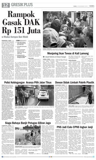 12 GRESIK PLUS

RABU, 18 DESEMBER 2013

surya.co.id | surabaya.tribunnews.com

|

Rampok
Gasak DAK
Rp 151 Juta
■ Modus Kempes Ban Mobil
mojokerto, surya - Kawanan perampok dengan modus
kempes ban mobil di Mojokerto
kembali terjadi Selasa (17/12).
Kali ini korbannya rombongan
guru SMP Al Hidayah, sekolah
unggulan di wilayah Kecamatan
Kutorejo, Kabupaten Mojokerto.
Uang dana alokasi khusus
(DAK) sebesar Rp 151 juta yang
baru saja mereka cairkan dari
Bank Jatim melayang dari dalam
mobil para guru itu.
Beruntung, korban segera melapor dan pihak kepolisian dengan sigap berhasil menangkap
satu dari tiga perampok uang
SMP Al Hidayah, hanya dalam
waktu tiga jam setelah kejadian.
Polisi menangkap pelaku rampok yang mengendarai Avanza
putih dengan nopol P 1126 XI ,
dalam sebuah drama pengejaran
layaknya film laga di layar kaca.
Modus operandinya, pelaku
rampok lebih dulu mengempeskan
ban bagian belakang mobil korban.
Sementara para pelaku berpenampilan perlente dengan menaiki
mobil Avanza warna putih.
Menurut Kepala SMP Al
Hidayah, Leli Listiana (32), ia
mengambil uang Rp 151 juta
dengan ditemani dua orang
guru mengendarai mobil Isuzu
Panther Touring L 1806 FZ.
Setelah dari pencairan di bank
tersebut, mereka sepakat mam-

storyhighlights
■ Kepala SMP Al Hidayah
ambil uang DAK Rp 151
juta di Bank Jatim
■ Usai belanja mobil korban
kempes.
■ Sopir dan penumpang
turun mobil hendak
dongkrak ban, tapi uang
sudah hilang
■ Dari laporan dan CCTV,
polisi berhasil mengejar dan
menangkap satu pelaku

pir ke sebuah Ria Swalayan.
Uang dari DAK pusat itu tetap
disimpan dalam tas merah. Digeletakkan di bawah kursi depan Phanter.
Leli tidak khawatir hilang karena karena Imam Arifendi selaku sopir dan juga guru di SMP
Al Hidayah itu tetap berada di
dalam mobil.
Selesai belanja, ketiga guru
kembali ke dalam mobil. Mereka
tak sadar bahwa mobil belakang
kanan kempes. Ketika hendak pulang, seorang tukang parkir swalayan memberitahu jika salah satu
ban mobil mereka kempes. Imam

dan tiga guru turun dari mobil
dan melihat ban yang kempes.
Karena mobil itu tidak dilengkapi dongkrak, Imam bingung
mencari pinjaman dongkrak
dengan bertanya ke tukang parkir dan sejumlah pedagang di
sekitar swalayan.
Saat seluruh penumpang
mobil Panther turun, mereka tak
sadar bahwa tas merah berisi Rp
151 kita telah berpindah tangan.
Seorang tukang parkir dan
penjual es memberitahukan kepada kami kalau ada orang yang
mengambil tas, kata Imam.
Motor Satria

Selain berisi uang tunai Rp 151
juta, tas yang dibawa kawanan
rampok juga berisi sejumlah
buku tabungan yang diperkirakan isinya mencapai Rp 500
juta. Salah satu guru akhirnya
melapor ke bank dan meminta
agar rekening buku tabungan
tersebut diblokir.
Seorang tukang parkir sempat
melihat bahwa ada penumpang
Avanza yang menghampiri pengendara Satria. Avanza ini persis parkir di samping Phanter.
Memang ada pengendara Satria yang tancap gas usai
membonceng seseorang. Orang
inilah yang mengambil tas di
dalam Phanter, kata tukang
parkir.	(fai)

surya/moch sugiyono

korban tenggelam - Jasad Andrianto, korban tenggelam, dievakuasi Tim SAR bersama warga, Selasa (17/12). Korban ditemukan di
dasar Kali Lamong, Desa Putatlor, Kecamatan Menganti, Gresik. Inzet: Muhajir, korban selamat masih alami trauma.

Menjaring Ikan Tewas di Kali Lamong
■ Jasad Ketemu di Dasar Sungai
gresik, surya - Andrianto (19), warga Dusun Kecipik,
Desa Boteng, Kecamatan
Menganti, tewas tenggelam
setelah terseret arus banjir luapan Kali Lamong di wilayah
Perumahan Menganti Permata
Indah (MTI), Desa Putatlor,
Kecamatan Menganti, Gresik,
Selasa (17/12).
Kejadian tersebut berawal
ketika korban hendak menjaring ikan bersama temannya
Muhajir (30), Selasa pagi. Arus
Kali Lamong tampak deras setelah hujan kemarin malam.
Dari bantaran , korban melempar jaring ke arah sungai.

Polisi Kebingungan Avanza Pilih Jalan Tikus
Drama kaburnya pelaku rampok yang salah satu pelakunya
diduga mengendarai Toyota
Avanza putih Nopol P 1126 XI
berakhir tragis.
Kendati pelaku sempat
membawa kabur uang Rp 151
juta milik Yayasan Al Hidayah
(sebuah SMP unggulan) di Kecamatan Kutorejo, Kabupaten
Mojokerto, namun akhirnya dia
tertangkap polisi di Gempol,
Kabupaten Pasuruan.
Informasi yang diterima, polisi
sempat dibuat jengkel lantaran
upaya membuat rekayasa lalu
lintas di sekitar ruan jalan di
Japanan dan Gempol tidak
membuahkan hasil. Padahal,
ruas jalan itu sengaja dibuat
macet agar menghambat laju
mobil Avanza putih. Namun,
mobil yang dicari tak ada di
tengah-tengah antrean kendaraan di wilayah Japanan.
Rupanya, orang yang diduga
pelaku memilih mencari jalan
tikus. Ini yang sempat membuat
polisi kelabakan. Di sepanjang
jalan Gempol tak lagi ditemukan
mobil Avanza. Sejumlah petugas
yang lebih dulu disiagakan
kecele. Termasuk bantuan dari
Polres Pasuruan.

surya/faiq nuraini

mobil tersangka - Mobil Toyota Avanza putih yang diduga terlibat dalam aksi rampok kempes ban
gondol uang Rp 151 juta, Selasa.
Ternyata mobil masuk gang
tikus dan pura-pura menjadi
pembeli di sebuah warung,
kata anggota polisi. Informasi
yang diterima, mobil diparkir
di sebuah warung jalan tikus
menuju Apollo Gempol.
Dengan dibantu warga,
polisi pun langsung meringkus
pengemudi. Namun, kali ini

mobil tak lagi berisi kawanan
perampok. Namun hanya diisi
satu pelaku.
Sementara kawanan perampok yang lain berhasil kabur.
Lagi-lagi, polisi juga kecele
karena uang yang sebelumnya
dirampok juga tak ditemukan
di mobil tersebut.
Kawanan perampok berhasil

menyikat uang Rp 151 juta
yang diambil Leli dari kantor
cabang pembantu Bank Jatim
Kecamatan Pungging, Kabupaten Mojokerto. Mereka langsung kabur ke arah Japanan.
Rupanya, kondisi jalan sudah
dimacetkan petugas. Jarak
Pungging-Japanan sekitar 45
KM.(fai)

Siaga Bahaya Banjir Petugas Giliran Jaga
lamongan, surya - Permukaan air Sungai Bengawan
Solo semakin tinggi. Selasa
(17/12) siang, ketinggian air di
Babat pada level 8.30 pheilschal.
Lamongan kini nyatakan siaga
IV (bahaya).
Tingginya permukaan air Bengawan Solo ini akan meluas di
wilayah sepanjang aliran Sungai
Bengawan Solo. Seperti di Kecamatan Laren, Maduran, Karanggeneng, Kalitengah, Dukun dan
Bungah Gresik.
Di Babat rumah yang tergenang lantaran berdiri di atas tanah bantaran Sungai Bengawan
Solo.
Badan Penanggulangan Bencana Daerah (BPBD) Lamongan
telah mendirikan posko bencana
di Kecamatan Laren. Juga mulai
memberlakukan piket jaga selama 24 jam di Kantor BPBD serta
telah menyiapkan logistik siap
antar ke lokasi bencana.
Pihak kepolisian juga siaga. Setiap polsek diwajibkan

surya/antara

terpaksa panen - Petani di Desa Sumbangtimun, Trucuk, Bojonegoro,
terpaksa memanen jagung yang terendam banjir, Minggu (15/12).
melaporkan
perkembangan
setiap dua jam sekali. ”Polsek di
wilayah Kecamatan utara dan
selatan Bengawan Solo harus
melaporkan
perkembangan

join facebook.com/suryaonline

setiap dua jam sekali,”ungkap
Kapolres AKBP Solehan.
Jemur Gabah

Sementara itu di BPBD Bo-

jonegoro telah mengirimkan
bantuan 50 unit terpal untuk kebutuhan menjemur gabah dari
panen paksa tanaman padinya
yang terendam banjir luapan
Bengawan Solo.
Para petani di Kecamatan
Kanor mengajukan permohonan
bantuan terpal untuk menjemur
gabahnya, terang Amir Syahid,
Kepala BPBD Bojonegoro.
Ia mengaku tidak mengetahui
persis luas tanaman padi di
Kecamatan Kanor yang dipanen
paksa karena pihaknya hanya
dimintai bantuan terpal.
Data di BPBD, luapan Bengawan Solo telah merendam tanaman padi seluas 4.860 hektare di
sejumlah kecamatan, antara lain
Kecamatan Dander, Kalitidu, Kota,
Kanor dan kecamatan lainnya.
Sesuai perkiraan BPBD, kerugian banjir Bengawan Solo mencapai Rp6,327 miliar dengan kerugian terbesar akibat tanaman
padi yang rusak terendam air
banjir.	(st36/ant)

Kurang hati-hati, korban terpeleset lalu tejebur ke dalam
sungai.
Teman korban, Muhajir mencoba menolong korban tetapi
tidak mampu menarik korban
karena derasnya ombak.
Korban yang selamat sempat mencari sendiri menggunakan gedebok pisang, setelah
tidak mampu baru minta tolong warga. Selanjutnya warga
meminta tolong ke tim SAR 
kata Suhartini (35), warga Perumahan MTI.
Tim SAR dan warga sampai
beberapa jam terus melakukan
pencarian. Sementara itu Mu-

hajir dibawa ke Rumah Sakit
Swasta Buda, di Surabaya dengan didampingi istrinya.
Gantian Menyelam

Upaya pencarian Andrianto
akhirnya membuahkan hasil.
Korban ditemukan dalam
keadaan terlentang di dasar
sawah tepi bantaran Kali Lamong, yang ada tanaman padi.
Dengan menyelam secara
bergantian, akhirnya bisa
menemukan jasad korban,
kata Shokib (37), warga Desa
Morowudi, Kecamatan Cerme
yang ikut melakukan pencarian korban.
Sayangnya, korban ditemukan sudah dalam keadaan
kaku namun pakaian kaos

lengan pendek warna hitam
masih utuh.
Korban ditemukan di dasar
sawah yang tenggelam air
luapan Kali Lamong, dengan
kedalaman 3 meter lebih, imbuhnya.
Kapolsek Menganti, AKP
Ludiro, membenarkan kalau
korban tenggelam ditemukan
berkat kerja keras Tim SAR
dan warga sekitar. Korban sebenarnya pergi menjaring ikan
bersama teman sekerjanya
bernama Muhajir, beruntung
Muhajir selamat.
Korban ditemukan setelah
satu jam dari kejadian. Satu
orang temannya masih trauma
belum bisa memberikan keterangan, kata Ludiro.	 st38)
(

Dewan Sidak Limbah Pabrik Plastik
mojokerto, surya - Komisi A DPRD Kota Mojokerto
tak sengaja memergoki sebuah
perusahaan pabrik daur ulang
plastik, yang tidak memiliki
izin pengolahan limbah, Selasa
(17/12).
Pabrik tali rafia itu berlokasi
di Jalan Empunala Kota Mojokerto. Komisi A melakukan sidak
setelah mendapatkan laporan
warga yang terganggu dengan
limbah cair pabrik berwarna
kemerahan yang dibuang ke
sugai..
Kenapa belum ada izin pengolahan limbah tapi pabrik terus
beroperasi sampai sekarang,
kata Deni Novianto, Ketua
Komis A, yang terheran-heran
setelah melakukan pemeriksaan
lokasi pabrik tali rafia itu.
Lebih jauh Deni juga menyesalkan Pemkot Mojokerto dalam
hal ini Dinas Perizinan dan KLH
yang membiarkan pabrik ini
terus beroperasi.
Deni mengecek langsung
ke lokasi pabrik bersama tiga
anggota Komisi A lainnya: Aris
Satrio Budi, Richa Mustofa, dan
Bejo Edi Utomo. Ketiganya masuk lokasi pabrik dan langsung
menuju instalasi limbah buangan sisa produksi.
Mereka menemukan izin
prinsip macam IMB, izin usaha
dan izin produksi. Namun per-

surya/faiq nuraini

sidak limbah - Anggota Komisi A DPRD Kota Mojokerto saat meninjau limbah cair di lokasi pabrik daur ulang plastik, Selasa (17/12)
usahaan ini tidak memiliki izin
mengolah limbah.
Ini catatan buruk bagi kami
untuk dunia industri di Kota
Mojokerto, sambung Aris, anggota Komisi A yang lain.
Sering Diperingatkan

Pimpinan kami ada di Surabaya. Soal kebijakan, saya tak
tahu, kata Frans, salah satu manajemen di pabrik ini.
Penanggung jawab operasional di pabrik pengolah plastik
menjadi tali rafia ini mengakui

bahwa kemarin produksi tali
rafia bermasalah. Namun, kami
pastikan hanya sampah lumpur
saja. Tidak berbahaya, kata
Frans.
Sementara itu, Kepala Kantor Lingkungan Hidup Kota
Mojokerto, Agus Heri Santoso sebelumnya mengaku telah
mendatangi pabrik tersebut. Pihaknya menyebut pabrik yang
bernama Sinar Cahaya itu telah
berkali-kali diperingatkan agar
tidak membuang limbah ke
kali.	(fai)

PNS Jadi Calo CPNS Ingkar Janji
lamongan, surya - Seorang pegawai negeri sipil (PNS)
Hartono (50), warga Desa Pule,
Kecamatan Tikung, dilaporkan
ke polisi, Selasa (17/12), karena
menipu calon PNS setelah menerima uang muka Rp 100 juta.
Pelapornya, teman tersangka
sendiri, Setyo Budi Wibowo,
yang hendak memasukkan salah
seorang keluarganya yang ingin
menjadi PNS.
Kronologis peristiwanya, bermula ketika terlapor pada bulan
Oktober 2012 tahun lalu mengaku punya akses memasukkan
tenaga PNS di lingkungan
Kabupaten Lamongan, dengan
syarat ada uang pelicin Rp 160
juta.
Salah seorang keluarga korban tertarik dengan janji Hartono. Pada 22 Nopember, mereka
bersepakat dengan skema uang

muka Rp 100 juta dan sisanya
Rp 60 juta akan dibayar ketika
dinyatakan lulus tes CPNS.
Uang diterima terlapor diserta
bukti kuitansi pembayaran.
Celakanya, pada 2012 tidak
ada formasi CPNS untuk Lamongan. Sementara 2013 juga
hanya memberikan kesempatan
bagi tenaga K2 untuk tes CPNS.
Hampir setahun pelapor
menanyakan kelanjutan janji
Hartono yang katanya sanggup
memasukkan keluarga pelapor
sebagai tenaga CPNS.
”Tapi selama itu Hartono
malahan sulit dicari dan selalu
menghilang,” ungkap pelapor
yang akhirnya mengadukan
perkara ini ke di depan petugas
SPKT Polres Lamongan.
Ingkar Janji

Pada suatu ketika, pelapor

pernah sekali bertemu Hartono. Namun waktu itu Hartono
mengaku tidak sanggup memasukkan kerabat pelapor. Ia juga
berjanji akan mengembalikan
uang muka yang telah ia terima
Rp 100 juta.
Dia janji kembalikan uang
pada 5 Oktober 2013. Tapi janji
itu tidak pernah ditepati. Bahkan Hartono susah dicari dan tidak pernah masuk kantor lagi,
papar Setyo.
Wakapolres Kompol Yudhistira Midyahwan membenarkan
laporan itu dan segera mencari
pelakunya.
Ini memang sudah masuk
ranah tindak pidana penipuan.
Tapi kewajiban polisi harus memintai keterangan korban dan
terlapor. Kita tunggu hasil pemeriksaannya nanti,” kata Yudhistira.	(st36)
follow @portalsurya

 