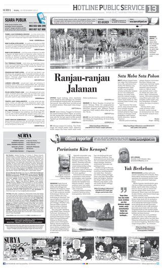 HOTLINE PUBLIC SERVICE 13

| RABU, 18 DESEMBER 2013

SUARA PUBLIK
Anda punya keluhan atau
pendapat terkait pelayanan
umum? Jangan pendam sendiri.
Anda punya hak untuk bersuara.

Kirim SMS ke

surya.co.id | surabaya.tribunnews.com

Punya masalah dengan layanan publik, dari gangguan telepon, listrik,
air, pajak, parkir, dan layanan umum lainnya? Kirim ke Harian Surya,
lengkapi identitas diri dan nomor kontak yang mudah dihubungi.

FAKSIMIL:

SURAT :

031-8414024

Jl Rungkut Industri III
No 68  70 Surabaya

EMAIL :

surya.laporcak@gmail.com

083 831 686 299
083 857 517 888

RAMBU LALIN SURAMADU MADURA - unt dinas terkait mhon
agar akses Suramadu sisi Madura sgera dilengkapi dgan rambu2
lalu lintas untuk mengurangi tingginya tingkat kecelakaan di sana
- trims.
Antok - 628585220xxxx

REKREASI
GRATIS - Air
mancur di
depan Balai
Kota Surabaya
ini menjadi
tempat rekreasi gratis bagi
warga Kota
Sura-baya,
terutama anakanak.

BSM PLOSOKLATEN KEDIRI - yth kadiknas kab kediri knp BSM
unt siswa SD di plosoklaten kediri tdk langsung diberikan ke wali
muridnya, tp malah membawa siswa ke toko peralatan sekolah 
disuruh milih peralatan yg murah? kenapa?
628570712xxxx
BSM PLOSO NGANJUK - untk Dinas terkait di Nganjuk, kok BSM
di Nganjuk tdk dapat diambil unt keperluan siswa, katanya unt
tabungan di sekolah tp sisanya tdak diserahkan ke siswa/wali
muridnya krn disimpan di sekolah. Bukankah BSM itu bantuan
utnuk siswa, bukan unt sekolah? Mhon penjelasannya.
628133090xxxx
PJU TENGGILIS PADAM - Untuk dinas yg berwenang, mohon
lampu PJU di sepanjang Raya Tenggilis di Sby sgr diperbaiki krn
sudah seminggu lebih lampunya tdk menyala dan jalanan pun
menjadi gelap. Terima kasih.
628574893xxxx
PENGGALIAN PASIR ILEGAL - yth pak wali kota Madiun, pak
Bambang ada penggalian pasir di sejumlah jembatan spt jembatan catur, jembatan gelonggong,  jembatan ngumbul antara
Madiun - Ponorogo, jangan hanya dibiarkan saja pak, mohon
segera disikapi dgn tegas.
628133447xxxx
LUBANG LUMAJANG - banyak jalan rusak dan berlubang di
lumajang, mohon dinas terkait memperhatikan jalan sepanjang
tempeh sampai dgn wonorjo yg berlubang  rusak parah akibat
truk muat pasir terlalu berlebihan muatan.
628585212xxxx
POLISI CEPEK PASAR LOAK - mhon ditindaklanjutti aksi polisi
cepek di sebelah barat spbu pasar loak yg malah bikin macet
jalan yg mau ke arah tol malang/margomulyo. lebih baik nggak
ada polisi cepek krn jalan tembah jadi lancar.
62899303xxxx
TRAFFIC LIGHT SIWALANKERTO - unt dinas terkait dan jajarannya ,mohon unt trafﬁc ligh /TLsdi siwalankerto segera diaktifkan karena lalin di sana sering muaaceet dan Semrawut nggak
karuan, terutama pd jam-2 sibuk.
628123593xxxx
PKL MIRAS BOGEN - Bu Risma yg trhrmat, tlg dong dibenahi
jln Bogen, Karanggayam dan sekitarnya, plus tindak tegas PKL
miras yg ada di sekitar gelanggang olahraga, kantor KONI Jawa
Timur dan dekat dgn sekolahan. Mhn sidak pd malam hari bu.
628564500xxxx
COPET MANYAR SAMBONGAN - unt petugas kepoolisian dan
aparat keamanan setempat mhon sgr bertindak krn banyak copet
 maling yg berkeliaran di kawasan manyar sambongan Aby yg
sering beroperasi di siang hari.
628565516xxxx

SURYA/SUGIHARTO

Ranjau-ranjau
Jalanan
UNTUK bupati Jombang, mhon kepedulian
bapak mampir ke desa gedangan, kec sumobita
dan kedungbendo kedung mlati, kec kesamben.
Satu jurusan desa paling timur yg tidak pernah
di perbaiki jalannya. Mana janji2 waktu kampanye dulu?
628775154xxxx
JALAN utama Kedung Tunggak ke Kertosono
kok seperti kandang kerbau? Bgmn ini perangkat desa kurang tegas, seharusnya jalan ditutup
dulu untk R4, biar gak seperti ini.Mhn pemkab
Nganjuk sgr mnindaklanjutinya  jangan cuma
diam...
628965346xxxx
DI beberapa tempat di Condong Tiris Probolinggo kok diaspal tambal sulam. Akibatnya,
belum sampai dua bulan sudah mulai rusak.

Mohon perhatiannya.

628525982xxxx

MOHON Bu Risma blusukan di proyek box
cluvert Sidotopo Wetan krn pengaspalannya
kurang merata  banyak tutup got box yg membahayakan pngguna jalan akibatnya banyak
pngendara motor terjatuh akibat tutup got box
nya. Thx bu...
628573377xxxx
JALAN raya dari Surabaya arah ke Jombang penuh lubang dan bergelombang, tak heran sering
trjdi kecelakaan...
628389635xxxx
(http://surabaya.tribunnews.
com/2013/12/17/awas-ranjau-jalanan)

Satu Maba Satu Pohon
IKUT prihatin dengan kematian tragis Fikri Dolasmantya
Surya (20), mahasiswa baru
(maba) ITN Malang yang
menghembuskan napas
terakhir usai mengikuti
orientasi perkenalan kampus
di Goa Cina, Kabupaten
Malang, dua bulan silam.
Jauh dari maksud menghakimi siapapun yang terlibat
dalam ospek kelabu itu, Fikri
memang bukan korban yang
pertama.
Agar kematian Fikri tidak
sia-sia, tentu semua berharap
kasus tersebut menjadi
kasus terakhir sekaligus
menjadi pelajaran bagi warga
kampus di manapun untuk
mengakhiri ospek dengan
bumbu kekerasan. Apapun
alasannya.
Mundur jauh ke belakang,

sebagai alumnus Universitas
Brawijaya Malang yang
sempat pula mencicipi ospek,
ada yang bisa dipetik saat
menjalani masa peloncoan
maba era 1980-an. Salah
satu perintah senior waktu
itu adalah satu maba, satu
pohon. Maka, terkumpulah
ratusan bibit pohon peneduh
yang dibawa para maba. Dan
mungkin, pohon itulah yang
kini menjadikan UB begitu
rimbun dan hijau di seantero
kampus.
Seiring zaman, gaya
ospek memang sudah
berubah, namun semoga
sisi kemanusiaan kita tidak
ikut berubah menjadi kasar
dan kejam.
Kenny
Klojen - Malang

(http://surabaya.tribunnews.com/2013/12/17/
satu-maba-satu-pohon)

HARIAN PAGI

PEMIMPIN UMUM :
PEMIMPIN REDAKSI :
WAKIL PEMIMPIN REDAKSI :
MANAJER LIPUTAN:
Sigit Sugiharto
SEKRETARIS REDAKSI :

H Herman Darmo
Febby Mahendra Putra
Farhan Effendy
MANAJER PRODUKSI:
Adi Sasono
P Sujarwanto

citizen reporter

Pariwisata Kita Kenapa?

Staf Redaksi: Satwika Rumeksa, Tri Yulianto, D Wahjoe Harjanto,
Trihatmaningsih, Tri Dayaning Reviati, Eko Supriyanto, Hariyanto, Tri
Mulyono, Tutug Pamorkaton, Wahyudi Hari Widodo, Endah Imawati,Yuli
Ahmada, M Rudy Hartono, Ahmad Pramudito, Anas Miftahudin, Joko
Hari Nugroho, Wiwit Purwanto, Suyanto, Deddy Sukma, Habiburrohman,
Adi Agus Santoso, Titis Jatipermata, Fatkhul Alami, Doso Priyanto, Dyan
Rekohadi, Sri Handi Lestari, Marta Nurfaidah, Sugiharto, Musahadah,
Mujib Anwar, Ahmad Zaimul Haq, Aji Bramastra, Nuraini Faiq, Adrianus
Adhi Nugroho, Eko Darmoko, Haorrahman Dwi Saputra, Muhammad Miftah
Faridl, Ahmad Amru Muis, Sudarma Adi; Ilustrator: Rendra Kurniawan,
Akhmad Yusuf Marzuki; Perwajahan: Teguh Wahyudi, Edy Minto Prasaro,
Agus Susanto, Haryoto, Njono, Anang Dwi H, Aloma Irjianto, Suparno
General Manager Business: Agus Nugroho; Wakil General Manager
Busines: M Tauﬁ q Zuhdi ; Manager Iklan: Shinta Indahayati; Manager
Business Development: M Tauﬁ q Zuhdi; Biro/Perwakilan: Malang:
Hesti Kristanti, Wahyu Nurdiyanto, Eko Nurcahyo, Sylvianita Widyawati,
Iksan Fauzi Alamat: Jl Sultan Agung No. 4, Malang. Telepon: (0341)
360201 Fax: (0341) 360204. Iklan: fax (0341) 360204, Sirkulasi
(0341) 360203, Kediri: Didik Mashudi, Madiun: Imam Hidayat,
Jakarta: Ravianto, Alamat: Jl Palmerah Selatan 12 Tlp (021) 5483008,
Fax: (021) 5495360 Kantor Pusat: Jl Rungkut Industri III No 68  70
Surabaya 60293 Telepon: (031) 8419000, Fax Redaksi: (031) 8414024
Alamat Surat: PO BOX 110 SBS 60400 Surabaya Penerbit: PT Antar
Surya Jaya, Surat Izin Usaha Penerbitan Pers: SK Menpen No.202/
SK/MENPEN/ SIUPP/A.7/1986 Tanggal 28 Juni 1986. Percetakan: PT
Antar Surya Jaya. Isi di luar tanggung jawab percetakan.
Tarif Iklan: Iklan taktis 1 Karakter Rp 1.000 (minimal 2 baris); Iklan display/
umum (hitam putih) Rp 35.000/mmk, Iklan display/umum (warna) Rp 45.000/
mmk; Iklan duka cita Rp 4.000/mmk (hitam putih); Iklan mendesak/duka cita
untuk dimuat besok dapat diterima sampai pukul 15.00 WIB. Bagian Iklan:
Jl Rungkut Industri III No 68  70 Surabaya 60293, Telepon: (031) 841
9000, Fax: (031) 8470000 dan (031) 8470500. Perwakilan Iklan Jakarta:
Gedung PT Indopersda Primamedia, Jl Palmerah Selatan No.3 Jakarta.
Telepon (021) 5483863, 54895395, 5494999, 5301991 Fax : (021) 5495360.
Bagian Sirkulasi (Langganan): Gedung Kompas Gramedia Jl. Jemur Sari
No. 64 Surabaya, Telepon: (031) 8479555 (Pelanggan/Pengaduan), (031)
8483939, 8483500 (Bagian Sirkulasi) Fax: (031)8479595 - 8478753. Harga
Langganan Rp 29.000/bulan, Rekening: BCA Cabang Darmo, Rek 0883990380; Bank BNI Cabang Pemuda, Rek. 0290-11969-3 (untuk iklan);
Bank Mandiri Cabang Rungkut, Rek 141-00-1071877-3 (untuk sirkulasi) atas
nama PT Antar Surya Media.
Surya Online: http://www.surya.co.id E-Mail: redaksi@surya.co.id

SEMUA WARTAWAN SURYA DIBEKALI TANDA PENGENAL
DAN TIDAK DIPERKENANKAN
MENERIMA / MEMINTA APA PUN DARI NARASUMBER.
Setiap artikel/tulisan/foto atau materi apa pun yang telah dimuat di Harian
Surya dapat diumumkan/dialihwujudkan kembali dalam format digital
maupun nondigital yang tetap merupakan bagian dari Harian Surya.

join facebook.com/suryaonline

Liput dan tulis sendiri pengalaman atau acara Anda sepanjang 450 kata, lengkapi identitas
diri, nomor kontak, dan pas foto diri terbaru. Email ke harian.surya@gmail.com

SETIO BUDIANTO
Anggota Himpunan
Pramuwisata Indonesia
Cabang Malang

MEMILIKI begitu banyak
objek wisata tapi Indonesia
malah jauh tertinggal dari
Malaysia dan Singapura dalam
menjaring wisatawan. Setidaknya 27 juta wisatawan memilih
berkunjung ke Malaysia dan
hanya sembilan juta yang
berkunjung ke Indonesia. Dari
segi peringkat pun Indonesia
sangat jauh tertinggal dari negara tetangga. Demikian yang
mencuat dalam wokrshop
kepariwisataan di Malang,
akhir November 2013 lalu.
Apa yang salah? Workshop
yang dihajat Dirjen Pemasaran
Pariwisata, Kementerian Pariwisata dan Ekonomi Kreatif
Indonesia bekerjasama dengan
Dinas Pariwisata Kabupaten
Malang itu dihadiri semua
pelaku wisata di Kabupaten
Malang. Seperti pengelola objek wisata pantai, perkebunan,
taman rekreasi, pengelola hotel
dan restoran hingga pengusaha oleh-oleh atau suvenir dan
pramuwisata.

Sejumlah narasumber yang
hadir memaparkan keunggulan pariwisata Indonesia
sekaligus problem yang dihadapinya. Workshop mencoba
menyadarkan para pelaku
wisata tentang strategi paling
tepat untuk mendongkrak
kunjungan wisata ke Indonesia
khususnya di Malang meningkat secara signifikan.
Kemunduran dan kekurangan pemasaran wisata Indonesia terungkap, yakni branding
atau pencitraan yang belum
mantap dan mengakar kuat.
Malaysia misalnya, dengan
semboyan truly Asia, begitu
kuat menancap dalam benak
calon wisatawan.
Indonesia dengan branding
wonderful Indonesia belum
terasa gemanya, belum terde-

ngar dan berpengaruh pada
kunjungan wisatawan. Anggaran promosi pun disoal yang
dari sisi jumlah kalah jauh dari
negara tetangga. Indonesia
masih belum menyadari arti
penting promosi.
Terakhir mengenai iklan pariwisata Indonesia yang dinilai
masih bias, membingungkan
dan tidak fokus. Durasinya
pun terlalu panjang sehingga
pesan yang ingin disampaikan
justru tak mengena. Bandingkan dengan iklan pariwisata
Malaysia yang singkat, padat
dan mudah dicerna sehingga
pesannya sampai.

ESTI APRIANI
Pendidik di SD Al Muslim, Waru
aprianiesti35@yahoo.co.id

Yuk Berkebun

(http://surabaya.tribunnews.
com/2013/12/17/ada-apadengan-pariwisata-kita)

Tanpa lahan
luas atau media
tanah, berkebun
pun bisa
dilakukan dengan
mudah, cukup
memanfaatkan
limbah dan
hasilnya pun
berlimpah...

MENYANDANG predikat adiwiyata
mandiri menjadikan SD Al Muslim, Waru
berkewajiban mendorong terciptanya pengetahuan dan kesadaran seluruh warga
sekolah dalam pelestarian lingkungan
hidup.
Melalui kegiatan ekstrakurikuler green
club siswa diajak memanfaatkan aneka
limbah, seperti ember bekas, kaleng cat,
botol air mineral, gelas air mineral dan
lain-lain sebagai media tanam secara
hidroponik. Sistem yang cocok diterapkan
di lahan terbatas, selain hemat tempat juga
tak harus memakai tanah.
Media campuran yang dimanfaatkan bisa
berupa arang, sekam dan air secukupnya.
Satu per satu siswa menanam kangkung
secara hidroponik. Kekurangan menanam
secara hidroponik ada pada perawatannya, oleh sebab itu siswa wajib melakukan
perawatan secara teratur dan rutin untuk
mengontrol kadar air dan memberi pupuk
(nutrisi). Tanaman harus selalu dicek apakah
terbebas dari hama tanaman.
Menilik proses dari awal pembibitan
sampai perawatan yang membutuhkan
ketelatenan, namun semua rasa lelah akan
hilang dan terbayarkan saat melihat hijaunya tanaman kangkung. Melelahkan tetapi
sangat mengasyikkan. Ayo bertanam…

(http://surabaya.tribunnews.
com/2013/12/16/cara-mudahmemanfaatkan-limbah)

follow @portalsurya

 