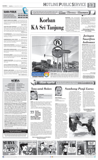 13surya.co.id | surabaya.tribunnews.com
| SABTU, 24 AGUSTUS 2013
HOTLINEPUBLICSERVICE
INDRA KRISTIKA
Praktisi di SMK Mahardhika
Surabaya
indrakristika@gmail.com
LIBUR lebaran kemarin, kami
berkunjung ke kompleks makam
Ratu Ebu di Kelurahan Polagan,
Sampang, Madura. Kebetulan,
rumah eyangnya anak-anak hanya
selisih beberapa ratus meter diba-
tasi oleh bentangan tambak garam
dari kompleks makam ini. Ya, desa
masa kecil saya ini memang desa
petambak dan nelayan.
Saya kenalkan kedua putri
saya ke kompleks makam Ratu
Ebu (Ratu Ibu). Di sinilah makam
para priyayi dan ulama Sampang
jaman dulu dikuAburkan. Dari
beberapa sumber, di komplek ma-
kam ini dikuburkan ibu dari Raja
Sampang, R. Praseno.
Ketika saya masih sekolah di
SD dan SMP, makam ini pernah
dipugar dan diperbaiki. Kom-
plek ini semakin rapi dan asri.
Lima belas tahun di Surabaya,
terjadi perubahan luar biasa di
sini. Komplek semakin bagus
dan indah dengan adanya
cungkup utama berdinding
tembok berbentuk joglo dengan
hiasan taman di depannya.
Meski cuaca panas menyengat,
tetapi masuk ke joglo cungkup
utama udara terasa sejuk kare-
na keramik lantai yang dingin
saat diinjak.
Puas menjelaskan nenek
moyangnya kepada anak-anak,
kami bergeser ke arah timur.
Kurang lebih lima puluh meter
dari makam Ratu Ebu, ada
komplek makam lain yang tak
kalah menarik. Saya ingat keti-
ka sering sepakbola di lapang-
an dekat makam ini (sekarang
berdiri SMAN 2 Sampang)
dengan mengambil jalan pintas
lewat komplek ini. Masih
berdiri gapura bagus dari batu
karang berornamen Majapahit
yang sayang kurang terawat.
Di sinilah ada makam di
dalam cungkup berdinding
anyaman bambu dan sebuah
kuburan kecil. Menurut bebe-
rapa orang tua yang tinggal
dekat situ, kuburan kecil ini
kubur si ayam jago milik Panji
Laras. Di selatan kuburan jago
terdapat tiga prasasti besar
berukuran dua kali tiga meter.
Karena kurang cahaya, prasasti
itu lembab dan kurang tera-
wat. Beberapa hurufnya mulai
tak terbaca karena lapuk oleh
air hujan yang bersifat asam.
Sekarang, komplek itu mem-
buat saya terhenyak sekaligus
surprise. Setidaknya kawasan
makam yang dulunya terkesan
angker sekarang berubah relatif
ramah.
(http://surabaya.tribunnews.
com/2013/08/22/sambang-
panji-laras)
SIAPA yang tidak tahu Madura? Pulau penghasil garam
dengan suku sarat konflik, karakter warganya yang
hangat, dan bertemperamental tinggi. Namun ketika
menjadi tamu di tengah keluarga Madura, semua kesan
itu terasa sirna.
Berada di tengah warga Desa Rageng, Pamekasan,
Madura saya justru menemukan kehangatan sebuah ke-
luarga Madura yang luar
biasa. Kebiasaan unik
warga Desa Rageng,
jelas teman yang adalah
warga Rageng, adalah
kehangatan mereka men-
jamu dan memuliakan
tamu. Apa yang mereka
miliki akan disuguhkan
dan tamu tabu untuk
menampiknya. Waduh!
Dan itulah yang saya
alamai selama bebera-
pa hari di Rageng. Toh demikian saya masih penasa-
ran, apakah kebiasaan tersebut hanya berlaku di Desa
Rageng saja atau sebaliknya? Kali itu saya mencoba sila-
turahmi di Kabupaten Sumenep. Ternyata dugaan saya
terbukti, tabiat warga Madura di Sumenep pun tidak
berbeda jauh dengan tabiat warga Desa Rageng, Pame-
kasan. Saya benar-benar dibuat susah bernapas karena
tidak ada ruang tersisa di dalam perut.
Tentu bukan itu intinya. Karena nilai kehangatan suku
Madura dalam memuliakan tamu dengan sesuatu yang
terbaik yang ada di dalam rumah mereka itulah yang pa-
tut dihargai. Sungguh perilaku yang langka di kehidup-
an kita sehari-hari.
(http://surabaya.tribunnews.com/2013/08/23/
bertamu-ke-madura)
KEJADIAN tidak menyenangkan
akibat kebijakan PT KAI ini kebetulan
dialami kerabat kami yang berdomisili
di Jogjakarta, Luthfi Ariyanto bersama
istri dan kedua anaknya. Pada tanggal
18 Juni 2013 lalu, kami membeli empat
lembar tiket KA Sri Tanjung jurusan
Jogjakarta - Jombang. Tetapi oleh
petugas diberikan tiket KA Jogjakarta
- Banyuwangi dengan alasan terkait
kebijakan PT KAI untuk semua pe-
numpang wajib membeli tiket terusan
dalam rangka Lebaran.
Anehnya, saat keberangkatan pada
tanggal 9 Agustus 2013, KA Sri Tanjung
malah tidak berhenti sama sekali di Sta-
siun Jombang dengan alasan tidak ada
sinyal sehingga akhirnya kami diturun-
kan di Stasiun Mojokerto.
Hebat benar. Inilah pelayanan ter-
baik PT KAI bagi konsumen setianya?
Herry Sudibyo SH
Semampir Barat - Surabaya
(http://surabaya.tribunnews.
com/2013/08/23/08/kami-korban-
ka-sri-tanjung)
Korban
KA Sri Tanjung
Sambang Panji Laras
Benarkah
warga Madura
sama kerasnya
dengan kondisi
pulau garam tempat
mereka tinggal? Ternyata
semua itu tidak berlaku!
SUARA PUBLIK
Anda punya keluhan atau
pendapat terkait pelayanan
umum? Jangan pendam sendiri.
Anda punya hak untuk bersuara.
Kirim SMS ke
083 831 686 299
083 857 517 888
PARKIR TAWANG ALUN JEMBER - unt dinas terkait mhn men-
ertibkan oknum yg memungut biaya parkir di area bebas parkir
di terminal tawnag alun Jember bila sdh ada stiker parkir ber-
langganan. Krn sdh memungut parkir tanpa karcis parkir. Mhon
ditindaklanjuti bos.
628213189xxxx
UANG BARU BANK PONOROGO - ini pengalaman menjelang
lebaran yg semoga tdak terulang lebaran tahun depan, yakni
uang pecahan baru saat lebaran sangat ditunggu warga Pono-
rogo, sayang tak satupun bank di ponorogo menyediakannya,
anehnya sejak awal ramadan sdh banyak jasa penukaran uang
baru di setiap jengkal jalanan. Apakah ada permainan?
628770677xxxx
PLN GONDANGLEGI - unt PLN area Gondanglegi Malang, mhon
 tlg sgr dipasang kwh meter a/n Muﬁd di desa kasri/tumpuk
tenteng krn sdh daftar sejak awal juli tp sampai skarang msh blm
tersambung. Trm kasih.
628193797xxxx
SUMBERMANJING KULON PAGAK - jlan banteng putih ke
utara yg menghubngkan ds tlogosari kec donomulyo rusak parah
sudah 10 thn kok blm dperbaiki. Padahal jlan adalah salah satu
akses perekonomian  pendidikan.
628564679xxxx
PASAR LEKOK PASURUAN - yth pemkab. pasuruan, mhn loka-
si pasar kec.lekok kab.pasuruan diperhatikan krn sdh tdk layak,
setiap hari mnimbulkan kemacetan, mungkinkah direlokasi?
62897247xxxx
AWAS MODUS PENIPUAN BARU - waspada modus penipuan
dg modus tanya alamat dgn mengaku-aku seorang kyai lalu men-
gambil prhiasan yg dipakai, ini sdh trjd di dpan Poltek Sukarno
Hatta Malang.
62341315xxxx
SRITANJUNG JEMBER - unt dinas terkait di Jember dan jajaran-
nya mhn sgr dibenahi jln ds kaliwining wirolegi tepatnya jln sritan-
jung s/d bunder/sumberpinang yg rusak berat. Kpan diperbaiki
kami kan sudah bayar pajak!
628771294xxxx
LOBANG DR SOETOMO - yth ibu wali kota sby, mhn lobang jl dr
soetomo sgr diperbaiki, krn klau malam hari sangat membahay-
akan warga.
628967795xxxx
JALUR ALTERNATIF WATES PARE - unt pemkab Kediri, mhn
jalur alternatif ke Surabaya lewat Wates s/d Pare sampai perba-
tasan Jombang mhn jalannya dilebarkan  diperbaiki krn jalur itu
sekarang ramai dgn bus jurusan Surabaya yang lewat di sana.
628579033xxxx
TEROBOS LAMPU MERAH - unt dinas terkait mhn bs bersikap
tegas unt para penerobos lampu merah di perempatan Kerta-
jaya Samsat  gembong, bnyak kendaraan (motor  angkot) yg
meneroos krn sngat mmbahayakan pengguna jalan yg lain. Mhon
siagakan razia  patroli. Terima kasih.
Roﬁk - 628565516xxxx
MENAGGAPI keluhan pelanggan
Smartfren, Bapak Rhesa Budi Dja-
nitra melalui Harian Surya (Senin,
19 Agustus 2013), kami menyam-
paikan permohonan maaf atas keti-
daknyamanan yang dialami.
Customer Care Smartfren telah
menghubungi Bapak Rhesa Budi
Djanitra. untuk memberikan pen-
jelasan secara langsung mengenai
permasalahan yang terjadi. Saat ini,
pelanggan sudah dapat menikmati
kembali layanan Smartfren sesuai
dengan yang diharapkan.
Kami sangat menghargai masuk-
an dari Bapak Rhesa Budi Djanitra
dan terima kasih atas perhatiannya
kepada Smartfren. Hal ini akan
kami jadikan sebagai bahan evalua-
si agar kami dapat terus memberi-
kan pelayanan yang terbaik bagi
seluruh pelanggan Smartfren.
Untuk informasi lebih lanjut, si-
lakan hubungi Call Center 888 dari
Smartfren atau 088 11 22 33 44 dan
021-50100000.
Ciba Gangga
Head of Public Relations Smartfren
(http://surabaya.tribunnews.
com/2013/08/18/jaringan-wiﬁ-
aneh-smartfen-andromax-c)
Jaringan
Smartfren
Andromax
Punya masalah dengan layanan publik, dari gangguan telepon, listrik,
air, pajak, parkir, dan layanan umum lainnya? Kirim ke Harian Surya,
lengkapi identitas diri dan nomor kontak yang mudah dihubungi.
Jl Rungkut Industri III
No 68  70 Surabaya surya.laporcak@gmail.com
FAKSIMIL:
031-8414024
SURAT : EMAIL :
citizen reporter Liput dan tulis sendiri pengalaman atau acara Anda sepanjang 450 kata, lengkapi identitas
diri, nomor kontak, dan pas foto diri terbaru. Email ke harian.surya@gmail.com
Tamu untuk Madura
SURYA/HABIBUR ROHMAN
RAMBU AMBIGU - Rambu di simpang Jalan Ir Soekarno Hatta dan Jalan Arief
Rahman Hakim Surabaya ini ditutup asal-asalan mengakibatkan pengendara
ragu-ragu berbelok ke Keputih atau putar balik ke Merr. Kalau memang belum
jelas, sebaiknya rambu ditutup atau dicopot saja. Foto diambil Jumat (23/8).
M ZHALHAIRI
Mahasiswa Universitas Kanjuruhan
Malang
email penulis
SEMUA WARTAWAN SURYA DIBEKALI TANDA PENGENAL
DAN TIDAK DIPERKENANKAN
MENERIMA / MEMINTA APA PUN DARI NARASUMBER.
Setiap artikel/tulisan/foto atau materi apa pun yang telah dimuat di Harian
Surya dapat diumumkan/dialihwujudkan kembali dalam format digital
maupun nondigital yang tetap merupakan bagian dari Harian Surya.
HARIAN PAGI
Staf Redaksi: Satwika Rumeksa, Tri Yulianto, D Wahjoe Harjanto,
Trihatmaningsih, Tri Dayaning Reviati, Eko Supriyanto, Hariyanto, Tri
Mulyono, Tutug Pamorkaton, Wahyudi Hari Widodo, Endah Imawati,Yuli
Ahmada, M Rudy Hartono, Ahmad Pramudito, Anas Miftahudin, Joko
Hari Nugroho, Wiwit Purwanto, Suyanto, Deddy Sukma, Habiburrohman,
Adi Agus Santoso, Titis Jatipermata, Fatkhul Alami, Doso Priyanto, Dyan
Rekohadi, Sri Handi Lestari, Marta Nurfaidah, Sugiharto, Musahadah,
Mujib Anwar, Ahmad Zaimul Haq, Aji Bramastra, Nuraini Faiq, Adrianus
Adhi Nugroho, Eko Darmoko, Haorrahman Dwi Saputra, Muhammad Miftah
Faridl, Ahmad Amru Muis, Sudarma Adi; Ilustrator: Rendra Kurniawan,
Akhmad Yusuf Marzuki; Perwajahan: Teguh Wahyudi, Edy Minto Prasaro,
Agus Susanto, Haryoto, Njono, Anang Dwi H, Aloma Irjianto
General Manager Business: Agus Nugroho; Wakil General Manager
Busines: M Tauﬁq Zuhdi ; Manager Iklan: Shinta Indahayati; Manager
Business Development: Prasetiyo; Biro/Perwakilan: Malang: Hesti
Kristanti, Wahyu Nurdiyanto, Eko Nurcahyo, Sylvianita Widyawati,
Iksan Fauzi Alamat: Jl Sultan Agung No. 4, Malang. Telepon: (0341)
360201 Fax: (0341) 360204. Iklan: fax (0341) 360204, Sirkulasi
(0341) 360203, Kediri: Didik Mashudi, Madiun: Imam Hidayat,
Jakarta: Ravianto, Alamat: Jl Palmerah Selatan 12 Tlp (021) 5483008,
Fax: (021) 5495360 Kantor Pusat: Jl Rungkut Industri III No 68  70
Surabaya 60293 Telepon: (031) 8419000, Fax Redaksi: (031) 8414024
Alamat Surat: PO BOX 110 SBS 60400 Surabaya Penerbit: PT Antar
Surya Jaya, Surat Izin Usaha Penerbitan Pers: SK Menpen No.202/
SK/MENPEN/ SIUPP/A.7/1986 Tanggal 28 Juni 1986. Percetakan: PT
Antar Surya Jaya. Isi di luar tanggung jawab percetakan.
Tarif Iklan: Iklan taktis 1 Karakter Rp 1.000 (minimal 2 baris); Iklan display/
umum (hitam putih) Rp 35.000/mmk, Iklan display/umum (warna) Rp 45.000/
mmk; Iklan duka cita Rp 4.000/mmk (hitam putih); Iklan mendesak/duka cita
untuk dimuat besok dapat diterima sampai pukul 15.00 WIB. Bagian Iklan:
Jl Rungkut Industri III No 68  70 Surabaya 60293, Telepon: (031) 841
9000, Fax: (031) 8470000 dan (031) 8470500. Perwakilan Iklan Jakarta:
Gedung PT Indopersda Primamedia, Jl Palmerah Selatan No.3 Jakarta.
Telepon (021) 5483863, 54895395, 5494999, 5301991 Fax : (021) 5495360.
Bagian Sirkulasi (Langganan): Gedung Kompas Gramedia Jl. Jemur Sari
No. 64 Surabaya, Telepon: (031) 8479555 (Pelanggan/Pengaduan), (031)
8483939, 8483500 (Bagian Sirkulasi) Fax: (031)8479595 - 8478753. Harga
Langganan Rp 29.000/bulan, Rekening: BCA Cabang Darmo, Rek 088-
3990380; Bank BNI Cabang Pemuda, Rek. 0290-11969-3 (untuk iklan);
Bank Mandiri Cabang Rungkut, Rek 141-00-1071877-3 (untuk sirkulasi) atas
nama PT Antar Surya Media.
Surya Online: http://www.surya.co.id E-Mail: redaksi@surya.co.id
PEMIMPIN UMUM : H Herman Darmo
PEMIMPIN REDAKSI : Febby Mahendra Putra
WAKIL PEMIMPIN REDAKSI : Farhan Effendy
SEKRETARIS REDAKSI : P Sujarwanto
MANAJER PRODUKSI:
Adi Sasono
MANAJER LIPUTAN:
Sigit Sugiharto
CITIZEN PHOTOS
join facebook.com/suryaonline follow @portalsurya
 