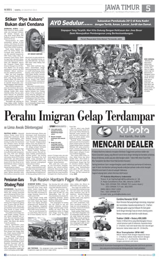 surya.co.id | surabaya.tribunnews.com
JAWATIMUR| SABTU, 24 AGUSTUS 2013
sumenep, surya - Diduga
rem blong, truk Fuso M 8832 GB
bermuatan beras untuk rakyat
miskin (raskin) terguling dan
menabrak pagar rumah di jalan
Desa Tana Mera, Kecamatan Sa-
ronggi, Sumenep, Jumat (23/8)
sekitar pukul 10.00.
Pagar tembok rumah milik
Ana Kartini (30) yang dihantam
truk roboh. Begitu juga bagian
depan truk ringsek, sementara
pengemudi truk, Madriah (50),
warga Bangkalan, mengalami
lukacukupseriusdandibawake
RSUD Moh Anwar, Sumenep.
Truk itu sarat bermuatan be-
ras untuk Bulog. Menurut sum-
ber di lokasi kejadian, truk me-
laju kencang dari arah selatan
mendahului sebuah kendaraan
yang tidak diketahui jenisnya.
Pada saat bersamaan, dari
arah berlawanan muncul colt
diesel nopol M 8349 UN, yang
dikemudikan Dani (35), asal
DesaNayabakan,KecamatanBa-
tang-Batang, Sumenep. Karena
jaraknya terlalu dekat, tabrakan
tidak bisa dihindarkan.
Truk pengangkut itu banting
kiri, tapi terlalu ke tepi dan
jalannya kebetulan menurun,
hingga menabrak pagar rumah.
Sedang colt diesel oleng, lalu
menghantam pohon di pinggir
jalan hingga moncong depan
colt diesel ringsek. Pengemu-
dinya terluka dan dibawa ke
RSUD Moh Anwar Sumenep.
Saya kaget saat melihat truk
bermuatanberasmelajukencang
dari arah selatan dan menyalip
setiap kendaraan yang ada di
depannya, tiba-tiba terdengar
suara brak, ujar Ana Kartini,
pemilik rumah yang pagarnya
dihantam truk beras.
Kanit Laka Polres Sumenep,
Iptu Arifin menjelaskan, terja-
dinya kecelakaan tersebut di
duga rem truk pengangkut be-
ras blong. Namun bisa berhenti
lantaran menabrak pagar.
Kepala gudang Bulog Sumen-
ep, Ainol Fatah mengatakan, truk
itu mengangkut raskin (beras un-
tuk warga miskin) dari gudang
Bulog Tuban menuju gudang Su-
menep. “Sekarang kami tengah
menunggu truk pengganti yang
akan mengangkut raskin ini sam-
paikegudang,katanya.	(riv)
jombang, surya - Lama
tidak muncul di depan publik,
salah satu keluarga Cendana,
Siti Hediati Hariyadi atau
yang akrab disapa Mbak Titik
Soeharto, muncul di Jombang,
Jumat (23/8) sore.
Kemunculannya itu untuk
meresmikan gedung At-Tien
Asrama Putri Queen Al-Azhar
di Kompleks Pondok Pesantren
Darul Ulum (PPDU) Jombang.
Hadir dalam kegiatan ter-
sebut Hj Ummu Fatma, istri
Cawagub Jatim Saifullah Yu-
suf, dan sejumlah fungsionaris
DPD Partai Golkar Jatim, di-
nataranya Yusuf Husni. Selain
itu juga hadir sejumlah ulama,
antara lain Rois Syuriah PWNU
Jatim KH Miftakhul Akhyar
dan Pengasuh Ponpes Bumi
Solawat Tulangan Gus Ali Mas-
huri. Bahkan Gus Ali sempat
memberikan tausiyah dan KH
Miftakhul Akhyar membaca-
kan doa, sebelum peresmian.
Stiker dan kaus bergambar
mantan Presiden Soeharto Soe-
harto yang sedang tersenyum
disertai, tulisan ‘Piye Kabare, Isih
Penak Jamanku tho?’ yang marak
di sejumlah daerah Jatim, men-
dapat tanggapan Titiek Soeharto.
Stiker tersebut merupakan eks-
presi atau kerinduan dari masya-
rakat utamanya tingkat bawah
terhadap kondisi pada zaman
Orde Baru (Orba). “Itu saya yakin
bukan rekayasa. Itu spontanitas
dari masyarakat yang kemudian
menggelindingsemakinbesar,se-
perti bola salju,” kata Titiek.
“Bayangkan saja, sekarang ini
harga daging melejit. Demikian
jugahargakedelaiterusnaik.Bagi
rakyat kecil, ini pasti pukulan be-
rat. Jadi, masyarakat merasa za-
man Orba lebih baik,” ujar Ketua
DPP Partai Golkar Bidang Tani
nelayan ini.
Titiek dalam sambutan sing-
katnya menceritakan, hingga
sekarang keluarga besar Cenda-
na masih berkecimpung dalam
kegiatan sosial seperti Yayasan
Amal Bhakti Muslim Pancasila
(YABMP), termasuk dirinya sen-
diri. Bantuan pendirian gedung
At-Tien Asrama Putri Queen
Al-Azhar di PPDU menurutnya
merupakan bagian dari kerja so-
sial tersebut.
Titiek sendiri menolak menye-
but angka atau nominal bantuan
yang dikucurkan untuk pemba-
ngunan berlantai dua. Gedung
asrama At-Tien berkapasitas 96
orang santriwati, dibangun atas
bantuan pribadi Titiek Soeharto.
Pembangunan8Juni2012,dimu-
lai bertepatan ulang tahun Pak
Harto. Sedangkan peresmian
hari ini bertepatan dengan ulang
tahun Ibu Tien.	(uto)
kota, surya - Bodi teks
standar
Bodi teks standar.
Bodi teks standar.
Judul kecil
Bodi teks standar.
Bodi teks standar penulis.	
(inisial)
Perahu Imigran Gelap Terdampar
pacitan, surya - Sejumlah
nelayan Pacitan, Jumat (23/8),
melaporkan penemuan sebuah
perahu berpenumpang lima
orang terdampar di Pantai Watu-
karung, ke polisi dan keamanan
laut setempat karena dicurigai
untuk menyelundupkan imig-
ran gelap ke Australia.
Tidak ditemukan warga nega-
ra asing dalam perahu itu. Na-
mun pihak berwajib mengaman-
kan lima WNI dari berbagai
daerah. Perahu merapat mulai
tadi malam, Kamis (22/8) sekitar
pukul 23.00, ujar salah seorang
nelayan Watukarung, Sutarman,
Jumat (23/8). Para awak itu ber-
belit-belit jika ditanya mengenai
asal-usul mereka, sehingga
mengundang kecurigaan.
Sejumlah polisi dan keamanan
laut datang ke lokasi penemuan
kapal. Mereka kemudian mem-
bawa kelima awak perahu untuk
dimintai keterangan. Belum ada
keterangan resmi disampaikan
polisi terkait hasil pemeriksaan
tersebut. Namun sumber in-
ternal di Kamladu (Keamanan
Laut Terpadu) mengisyaratkan
kelima awak yang diyakini ber-
asal dari Indonesia timur terse-
but sebagai jaringan kelompok
penyelundup imigran gelap.
Mereka terkesan menyem-
bunyikan sesuatu. Bisa jadi me-
mang sindikat penyelundupan
manusia perahu, ujar seorang
petugas. Kecurigaan kian kuat
setelah warga mendapati ba-
rang bawaan dalam sekoci yang
bukan termasuk perlengkapan
untuk nelayan melaut.
Meski ditemukan pancing,
kata dia, namun jumlahnya terla-
lu sedikit untuk menangkap ikan
sejenis tuna. Beberapa barang
yang ditemukan di kapal berwar-
na kuning gading tersebut di an-
taranya 12 jurigen solar, satu unit
mesin genset, dan peralatan me-
masak. Saat kami tanya mereka
beralasan mau melaut ke lokasi
rumpon, terang Sutarman.
Rifai, salah satu awak pera-
hu asal Purwokerto, mengaku
berlayar dari wilayah perairan
Kabupaten Banyuwangi. Tetapi
keterangan dia berbeda dengan
empat awak lain yang menyebut
berangkat dari wilayah perairan
Pulau Bali.
Saat ini, sekoci yang dinaiki
kelima awak perahu masih ber-
ada di tepi Pantai Watukarung.
Sejumlah warga bersama ang-
gota Kamladu melakukan pen-
jagaan di sekitar perahu untuk
kepentingan penyelidikan.
Perairan Pacitan merupakan
salah satu jalur favorit penyelun-
dupan imigran gelap asal Timur
Tengah dengan tujuan Australia.
Beberapa kali upaya penyelun-
dupan manusia dilakukan de-
ngan memanfaatkan sindikat di
dalam negeri, sebagian di anta-
ranya berhasil digagalkan.
Dari catatan pihak Polres Pa-
citan, dalam kurun tiga tahun
terakhir (2010 - 2012) terjadi se-
dikitnya empat kali upaya pe-
nyelundupan, dengan tiga kali
di antaranya berhasil digagal-
kan, namun banyak yang lolos.
imigran yang diselundupkan
pada tahun 2010 tercatat seba-
nyak 37 orang, 2011 sebanyak
39 orang, dan 2012 sebanyak 60
orang.	(ant)
surya/uto
Siti Hediati Hariyadi
kids carnival
- Berbeda dari
tahun-tahun
sebelumnya,
Jember Fashion
Carnival (JFC)
tahun ini digelar
selama tiga hari
berturut-turut.
Mengawali karna-
val hari pertama
adalah JFC Kids
yang seluruh
pesertanya
anak-anak. JFC
Kids diikuti oleh
260 anak yang
memamerkan 10
kostum dalam
10 defile.
Judul Berita 3 Kolom 1 Baris
surya/rivai
jadi tontonan - Truk pengangkut beras yang terguling setelah
menghantam pagar, jadi tontonan warga sekitar.
Stiker 'Piye Kabare'
Bukan dari Cendana
Lima Awak Diinterogasi■ Lima awak perahu
mendarat di Pantai
Watukarung dengan
sekoci
Mereka mengaku
terdampar saat mencari
ikan
Warga dan polisi
mencurigai mereka
sindikat penyelundup
imigran gelap dengan
tujuan Australia
■
■
■
storyhighlights
Truk Raskin Hantam Pagar Rumah
surya/foto
Caption foto - berita
Pensiunan Guru
Ditodong Pistol
situbondo - Tiga lelaki ber-
senjata pistol menyatroni rumah
Miaris (60), seorang pensiunan
guru di Kampung Paowan, Desa
Paowan, Kecamatan Panarukan,
Kabupaten Situbondo, Jumat
(23/8) dini hari.
Mereka berhasil menggondol
kalung emas 19 gram dan gelang
emas 10 gram milik istri Miaris,
Erna Mulyana (48). Namun ga-
gal membawa motor Honda Beat
yang berada di dalam rumah
lantaran warga berdatangan.
Para pelaku masuk dengan me-
rusak jendela samping. Namun
aksi mereka dipergoki tuah ru-
mah. Baru saya tanyakan, pelaku
menodong saya dengan senjata
pistol,” kata Miaris saat ditemui
Surya di rumahnya.
Karena diperlakukan kasar,
Miaris dan Erna sempat berte-
riak-teriak minta tolong. Peram-
pok marah dan memukul kepala
Erna dengan bata hingga ping-
san. Tetapi, karena teriakan ini,
para tetangga berdatangan.
Warga hendak menangkap
para perampok, tetapi niat ini
terpaksa diurungkan lantaran
perampok menodongkan pistol.
Kapolsek Panarukan AKP Su-
padi mengaku telah menerima
laporan perampokan itu, dan
telah mengerahkan anggotanya
untuk menangkap pelaku.	(izi)
surya/sri wahyunik
join facebook.com/suryaonline follow @portalsurya
 