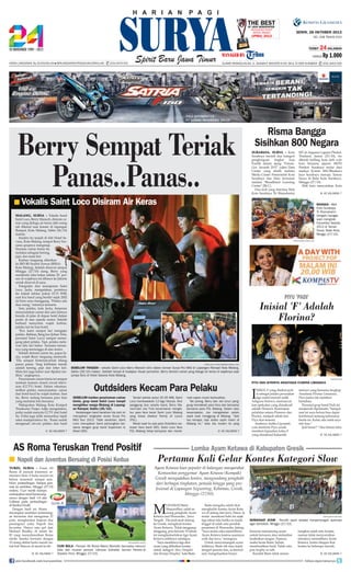 TheNewspaper
Best
OF Java
Indonesia Print
Media Award

SENIN, 28 OKTOBER 2013

(IPMA) 2013

NO. 348 TAHUN XXVI
TERBIT

24 HALAMAN

HARGA
Harga Langganan: Rp 29.000/bulan l Berlangganan/Pengaduan/Sirkulasi:

(031) 8479 555

ALAMAT REDAKSI/IKLAN: JL. RUNGKUT INDUSTRI III NO. 68 & 70 SIER SURABAYA

Berry Sempat Teriak
Panas..Panas..
■ Vokalis

■ KE HALAMAN 7

surabaya, surya - Kota
Surabaya meraih dua kategori
penghargaan tingkat Asia
Pasifik dalam ajang "FutureGov Awards 2013" yakni Data
Center yang diraih melalui
Media Center Pemerintah Kota
Surabaya dan Data Inclusion
melalui "Broadband Learning
Center" (BLC).
Dua trofi yang diterima Wali
Kota Surabaya Tri Rismaharini

MT di Angsana Laguna Phuket,
Thailand, Jumat (25/10), itu
dikirab keliling kota oleh wali
kota bersama jajaran SKPD
Pemkot Surabaya mulai dari
markas Korem 084/Bhaskara
Jaya Surabaya menuju Taman
Surya di Balai Kota Surabaya,
Minggu (27/10).
Wali kota menyatakan Kota
■ KE HALAMAN 7

piyu 'padi'

Inisial 'F' Adalah
Florina?

SURYA/HAYU YUDHA PRABOWO/SAMSUL HADI

SEBELUM TRAGEDI - vokalis Saint Loco Berry Manoch (kiri) dalam konser Surya Pro MIld di Lapangan Rampal Kota Malang,
Sabtu (26/10) malam. Setelah tampil di hadapan ribuan penonton, Berry disiram cairan yang diduga air keras di wajahnya saat
jumpa fans di Hotel Savana Kota Malang.
okezone.com

PIYU dan istrinya Anastasia Florina Limasnax

Outdsiders Kecam Para Pelaku
Sebelum insiden penyiraman cairan
kimia, grup band Saint Loco tampil
menghibur warga Malang di Lapangan Rampal, Sabtu (26/10).
Kedatangan band beraliran hip rock ini
merupakan rangkaian acara Surya Pro
Mild Tour 2013. Tidak sendirian, Saint
Loco merupakan band pamungkas bersama dengan grup band Superman Is
Dead (SID).

Tampil sekitar pukul 20.30 WIB, Saint
Loco membawakan 13 lagu hitsnya. Aksi
panggung dua vokalis band, Berry Manoch-dan Joe Tirta benar-benar menghibur para fans berat Saint Loco Malang
yang biasa disebut Family of Locos
(FOL).
Meski saat itu ada para Outsiders (sebutan fans band SID), Saint Loco fans
FOL Malang tetap bernyanyi dan menik-

■ Napoli dan Juventus Bersaing di Posisi Kedua

■ KE HALAMAN 7

bangga - Wali
Kota Surabaya
Tri Rismaharini
(tengah) bangga
saat mengirab
FutureGov Awards
2013 di Taman
Surya, Balai Kota,
Minggu (27/10).
SURYA/AHMAD ZAIMUL HAQ

AS Roma Teruskan Trend Positif
turin, surya - Posisi AS
Roma di puncak klasemen sementara Serie A Italia musim ini
belum tersentuh sampai sembilan pertandingan. Sampai giornata ke sembilan, Minggu (27/10)
malam, I’Lupi masih mampu
melanjutkan trend kemenangannya dengan hasil 1-0 atas
Udinese pada pertandingan
di Stadion Friulli.
Dengan hasil ini, Roma
merangkai sembilan kemenangan beruntun dan mengemas 27
poin, menghindari kejaran dua
pesaingnya yaitu Napoli dan
Juventus. Hanya satu gol dari
Michael Bradley di menit ke82 yang menyelamatkan Roma
meski mereka bermain dengan
10 orang akibat kartu merah untuk bek Maicon di menit ke-66.

(031) 8419 000

Risma Bangga
Sisihkan 800 Negara

Saint Loco Disiram Air Keras

malang, surya - Vokalis band
Saint Loco, Berry Manoch, disiram cairan yang diduga air keras oleh orang
tak dikenal usai konser di lapangan
Rampal, Kota Malang, Sabtu (26/10)
malam.
Insiden itu terjadi di lobi Hotel Savana, Kota Malang, tempat Berry bersama grupnya menginap.
Siraman cairan kimia itu
melukai sebagian kening,
pipi, dan mata kiri.
Korban langsung dilarikan
ke IRD RS Syaiful Anwar (RSSA)
Kota Malang. Setelah dirawat sampai
Minggu (27/10) siang, Berry yang
menderita luka bakar sekitar 20 persen di wajahnya ini dibawa ke Jakarta
untuk dirawat di sana.
Fotografer dari manajemen Saint
Loco, Jacky, mengatakan, peristiwa
itu terjadi sekitar pukul 23.15 WIB,
saat kru band yang berdiri sejak 2002
ini baru sana manggung. "Pelaku ada
dua orang," tuturnya kemarin.
Satu pelaku, kata Jacky, berperan
menyiramkan cairan dan satu lainnya
berada di jalan di depan hotel dalam
posisi di atas sepeda motor. Setelah
berhasil menyiram wajah korban,
pelaku lari ke luar hotel.
"Kru kami sempat lari mengejar
pelaku. Bahkan, Bang Joe (Johan Tirta,
personel Saint Loco) sempat memegang jaket pelaku. Tapi, pelaku melawan lalu lari kabur bersama temannya yang menunggu di atas motor.
Setelah disiram cairan itu, papar Jacky, wajah Berry langsung memerah.
"Dia sempat berteriak-teriak bilang
panas panas. Yang kelihatan merah
adalah kening, pipi dan leher kiri.
Mata kiri juga kabur saat dipakai melihat," ungkapnya.
Penyiraman cairan kimia ini sempat
terekam kamera closed circuit television (CCTV) hotel. Dalam rekaman,
terlihat pelaku menyiramkan cairan
dari botol kecil ke wajah korban. Saat
itu, Berry sedang bersama para fans
yang meminta foto bersama.
Wakapolres Malang Kota Kompol
Trisaksono Puspo Adjie mengatakan,
polisi sudah menyita CCTV dari hotel
itu. Polisi juga telah memeriksa tujuh
saksi mataperistiwa itu. "Kami sudah
mengenali ciri-ciri pelaku dari hasil

Rp 1.000

mati sajian music berkualitas.
Tak jarang, Berry dan Joe turun panggung mendekati para fans dan bernyanyi
bersama para FOL Malang. Dalam satu
kesempatan, Joe mengatakan selalu
asyik saat manggung di Malang. “Gak
tau kenapa, tapi selalu asyik maen di
Malang ini,” kata Joe malam itu yang
■ KE HALAMAN 7

I

nisial F yang disebut polisi sebagai pelaku perusakan
tiga mobil mewah milik
Adiguna Sutowo, memunculkan spekulasi yang dimaksud
adalah Florence. Kemiripan
pelafalan antara Florence dan
Florina, menjadi sebab istri
Piyu ikut terseret.
Anehnya, ketika Liputan6.
com meminta Piyu untuk
memberi kepastian kalau F
yang dimaksud bukanlah

istrinya yang bernama lengkap
Anastasia Florina Limasnax,
Piyu justru tak memberi
bantahan.
Personel grup band Padi ini
menjawab diplomatis,”Sampai
saat ini saya belum bisa dapat
konfirmasi tentang kebenaran
berita ini. Kalau ada nanti saya
info kan.”
Jadi benar? “Aku belum tahu
■ KE HALAMAN 7

Lomba Ayam Ketawa di Kabupaten Gresik

Pertama Kali Gelar Kontes Kategori Slow
Ayam Ketawa kian populer di kalangan masyarakat.
Komunitas penggemar Ayam Ketawa (Kompak)
Gresik mengadakan kontes, mengundang penghobi
dari berbagai tingkatan, pemula hingga yang profesional di Lapangan Segunting, Kebomas, Gresik,
Minggu (27/10).

M
AFP/GIUSEPPE CACACE

Curi bola - Pemain AS Roma Marco Borriello berusaha mencuri
bola dari incaran pemain Udinese Edinaldo Gomes Pereira di
Stadion Friuli, Minggu( 27/10).

join facebook.com/suryaonline

uhamad Baim
Munandhor, salah seorang penghobi Ayam
Ketawa asal Wonosobo, Jawa
Tengah. Dia jauh-jauh datang
ke Gresik, mengikuti kontes
Ayam Ketawa. Tidak tanggungtanggung, pria berusia 19 tahun
ini mengikutsertakan tiga Ayam
Ketawa miliknya sekaligus.
"Saya membawa tiga ekor
ayam yang diikutkan kontes
untuk kategori Slow, Dangdut
dan Remaja Dangdut," kata Baim.

Baim mengaku selalu ikut
menghadiri kontes Ayam Ketawa di Jateng dan Jawa Timur. Ia
mulai menekuni hobi ini sejak
tiga tahun lalu ketika ia masih
tinggal di salah satu pondok
pesantren di Wonosobo, Jateng.
"Saya mulai suka memelihara
Ayam Ketawa karena suaranya
unik dan lucu," terangnya.
Untuk menyemangati ayam
miliknya, Baim tak mau kalah
dengan peserta lain, ia bersiulsiul, mengeluarkan bunyi-

SURYA/MOCH SUGIYONO

SEMANGAT AYAM - Pemilik ayam ketawa menyemangati ayamnya
agar berkokok, Minggu (27/10).
bunyian memancing ayam
untuk bersuara atau melambailambaikan tangan. Namun,
usaha keras Baim, belum
membuahkan hasil. Tidak satu
pun trophy ia raih.
Kendati Baim tidak meme-

nangkan salah satu kontes,
namun tidak menyurutkan
minatnya memelihara Ayam
Ketawa. Justru dengan ikut
kontes ke beberapa daerah,
■ KE HALAMAN 7
follow @portalsurya

 