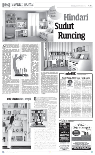 12 surya.co.id | surabaya.tribunnews.com
SWEETHOME MINGGU, 8 SEPTEMBER 2013 |
Hindari
Sudut
Runcing
K
amar bagi anak memiliki banyak fung-
si. Kamar bukan hanya untuk beristira-
hat. Bagi anak, kamar adalah wilayah
pertama yang ia miliki untuk belajar meng-
atur diri.
Anak dalam masa pertumbuhan dan
perkembangan membutuhkan suasana dan
sarana yang mendukung. Proses itu berawal
dari rumah dan lebih
spesifik adalah pada
ruang tidur anak.
Untuk itu ruang tidur
anak bukan saja se-
bagai sarana istirahat
atau tidur untuk ke-
butuhan biologis anak,
tetapi juga sebagai sa-
rana pendidikan yang
mengembangkan daya
imajinasi anak. Daya
imajinasi anak meru-
pakan kemampuan
luar biasa yang dimili-
ki sebagai proses awal
dalam pertumbuhan
dan perkembangan
jiwa anak. Dengan kata
lain, ruang tidur anak
juga sebagai tempat
bermain dan tempat
untuk mengeskplorasi
kemampuannya.
Oleh karena itu,
dalam mendesain
interior ruang tidur
anak, unsur-unsur interior yang dapat me-
nunjang perkembangan imajinasi anak harus
dieksploitasi optimal. Beberapa unsur interior
tersebut adalah warna, furnitur, tata letak, dan
tata cahaya.
Warna memiliki daya visual yang sangat kuat
untuk ditangkap oleh setiap anak. Kekuatan
warna yang banyak membantu proses imajinasi
anakadalahwarna-warnapokok,sepertimerah,
kuning dan biru. Dengan segala kombinasinya,
warna-warna pokok itu dapat dipergunakan
pada warna furnitur maupun dinding. Dinding
dengan gambar-gambar kesukaan anak dapat
disiasati dengan menggunakan wallpaper ber-
bagai warna dan motif.
Menurut Robertus Prananta, arsitek, furni-
tur dalam interior ruang tidur anak harus di-
perhitungkan agar dapat menunjang kreativi-
tas anak. “Anak yang baru belajar memegang
pensil biasanya senang membuat coretan di
dinding atau di mana saja. Oleh karena itu,
di kamar anak yang sedang senang mencoret
sebaiknya disediakan kertas, whiteboard, spi-
dol, atau pensil war-
na,” kata Robert. Jika
anak belum dapat
menahan keinginan
untuk mencoreti din-
ding, pasang saja ker-
tas tebal di sepanjang
dinding yang dapat
dijangkau tangan
anak.
Orang tua juga
dapat mengenalkan
berbagai macam
bentuk geometris
pada anak-anak me-
lalui furnitur. Tentu
saja unsur furnitur
memiliki dimensi
atau ukuran yang
disesuaikan dengan
fisik anak.
“Hindari bentuk
sudut atau runcing
pada unsur furnitur
ruang tidur anak
agar tidak membatasi
ruang gerak. Pilihah
bentuk dan material yang mampu memini-
malkan terjadinya luka pada badan anak yang
masih sensitif. Itu dapat dilakukan dengan
melapisi furnitur menggunakan material busa
atau sponge dengan desain menarik sehingga
aman bagi anak bila terjadi benturan,” ungkap
Robert.
Tata letak elemen furnitur yang tepat ada-
lah dengan memperhatikan faktor kondisi
fisik anak, misalnya dengan menempatkan
rak mainan yang terjangkau sehingga tidak
menyulitkan mereka ketika mengambil atau
mengembalikan. Sebaiknya tata letak elemen
furnitur dikelompokkan berdasarkan jenis
dan fungsinya karena hal itu akan mendidik
anak untuk mengenal berbagai benda yang
ada di sekitarnya dan mengerti akan hal-hal
keteraturan.
Tata cahaya yang utama adalah sebagai un-
sur penerangan. Dalam fungsinya sebagai ru-
ang tidur maka sebaiknya tata cahaya ini juga
mendukung dalam proses istirahat atau tidur.
Oleh karena itu, lampu tidur dengan intensitas
cahaya yang minim akan sangat membantu.
Dalam tumbuh kembang fisik anak pada mata
sebagai indera yang harus dirawat dan dipe-
lihara hal ini sangat membatu untuk melatih
daya akomodasi terhadap cahaya.
Tujuan akhir dari penataan interior ruang
tidur anak dengan memperhatikan dan me-
maksimalkan setiap unsurnya adalah mem-
buat anak menjadi lebih nyaman di ruang-
annya dan menjadi sarana bermain untuk
mengeskplorasi seluruh kemampuan yang
dimiliki anak. Di wilayahnya itu anak dapat
mengembangkan imajinasi dan belajar mena-
ta diri.(end)
RakBukuIkutTampil R
AK buku menjadi tempat penyimpanan penting. Sa-
yangnya, buku yang disimpan di dalamnya sering tidak
beraturan dan membuat ruangan tampak ikut berantak-
an. Itu karena rak buku biasanya terbuka.
Supaya rak juga menjadi furnitur penunjang keharmonisan
ruangan, isinya harus ditata. Ada banyak cara untuk menata isi
rak. Apa pun cara pengaturannya, yang penting isi rak teratur
dan mudah dicari ketika dibutuhkan.
Sebelum menentukan pengaturan, sebaiknya seluruh isi rak
diturunkan dulu. Rak dibersihkan dan dipastikan kering agar
buku tidak berjamur. Setelah rak bersih, saatnya menyortir
buku dan pernik yang
akan dipasang.
Buku lama seperti
komik favorit masa kecil,
majalah lama, atau buku
kenangan ketika SD
sebaiknya dimasukkan
dalam wadah tertutup.
Kemungkinan untuk
kembali membacanya
semakin kecil ketika
kesibukan bertambah.
Kelompokkan buku
yang sudah dipilih.
Pengelompokan bisa
berdasarkan atas jenis
buku. Dengan demikian,
ketika akan mencari,
tidak perlu menelusuri
seluruh isi rak.
Ketika menyusun,
ukuran menjadi penting. Urutkan saja dari ukuran tertinggi,
tertebal, hingga terkecil atau sebaliknya. Keteraturan membuat
tampilan rak menjadi lebih rapi. Jika ingin rak sekaligus men-
jadi hiasan, susun kelompoknya berdasarkan warna. Merah
berkumpul dengan merah, biru bersama biru, dan seterusnya.
Jika rak masih longgar, pasang hiasan kecil atau vas unik.
Segala pernik alat tulis yang mungkin harus dekat dengan
buku sebaiknya disatukan dan dimasukkan dalam wadah kecil
yang cantik sebelum bertengger di rak.
Jika biasa membaca di kamar mandi, sediakan rak kecil
untuk menyimpan buku atau majalah. Jauhkan rak dari
wilayah basah.
Yang terpenting adalah disiplin mengembalikan buku ke
tempat asalnya. Sebaiknya diupayakan agar membaca buku
di dekat rak itu supaya tidak malas mengembalikan ke tempat
semula. Rak tertata rapi bisa menjadi pembatas ruang yang
atraktif. Jika ingin menggunakan rak buku sebagai pembatas
ruang, sebaiknya tumpukan fotokopi, berkas, kertas dengan
ukuran tidak beraturan dimasukkan dalam kotak dan disim-
pan di tempat lain.(*)
Istana
untuk
Anak
Informasi Pemasangan Iklan Hubungi :
Hakim - 0812345 94787 | Meidy - 031 83356990
SEBENARNYA,
banyak bahan-
bahan alami yang
dapat dimanfaat-
kan sebagai obat,
namun masyara-
kat kita yang pada
umumnya me-
miliki ketergan-
tungan tinggi pada
obat kimia, belum mengeta-
hui manfaat dari obat alami
tersebut. Padahal, banyak
orang yang telah merasakan
manfaatnya. Rifai AL Mukid
(53 thn) adalah salah seorang
yang kini mulai beralih pada
pengobatan yang alami.
Sejak tahun 2011 lalu, pria
yang akrab disapa-Mukid ini
menceritakan, aktifitasnya
sering terganggu karena sakit
maag, “Kalau sudah kambuh,
ulu hati sering terasa nyeri,
perut seperti keras, dan tidak
bisa bergerak.”Terang ayah 3
anak tersebut.
Gastritis atau lebih dikenal
sebagai maag berasal dari
bahasa Yunani yaitu Gastro,
yang berarti perut/lambung
dan Itis yang berarti inflamasi/
peradangan dengan gejala-
gejala seperti perih atau sakit
seperti terbakar pada perut
bagian atas yang dapat men-
jadi lebih baik atau lebih
buruk ketika makan, mual,
muntah, kehilangan selera,
kembung, terasa penuh pada
perut bagian atas setelah
makan, kehilangan
berat badan.
Beberapa ben-
tuk Gastritis kronis
dapat meningkat-
kan risiko kanker
lambung dan jika
dibiarkan tidak
terawat dapat me-
nyebabkan peptic
ulcers dan pendarahan pada
lambung.
Untunglah kini ia minum
Gentong Mas, “Setelah mi-
num dengan rutin, kini kelu-
han maag sudah tidak terasa
lagi, stamina pun meningkat.”
Terang pria yang berprofesi
sebagai tukang parkir terse-
but. Warga Balong Sari, Kec.
Magersari, Kab. Mojokerto,
Jawa Timur ini berharap me-
ngalaman sehatnya bersama
Gentong Mas dapat berman-
faat bagi orang lain.
Gentong Mas adalah minu-
man herbal dengan kan-
dungan vitamin dan nutrisi
bermutu. Bahan utama Gen-
tong Mas yaitu GulaAren dan
Nigella Sativa (Habbatussau-
da) terbukti memiliki banyak
manfaat untuk kesehatan.
Habbatussaudabermanfaat
untuk memelihara pembuluh
darah, perbaikan sistem saraf,
optimalisasi aktifitas hor-
mon, meningkatkan proses
penyembuhan dinding lam-
bung, meningkatkan daya
tahan tubuh dan bersifat
anti bakteri. Selain itu juga,
Habbatussauda dapat meng-
atasi gangguan tidur dan
relaksasi. Cabe Jamu yang
terdapat dalam Gentong Mas
bermanfaat untuk memper-
cepat penyembuhan mukosa
lambung.
Sedangkan kandungan
yang terdapat dalam Kayu
Manis bersifat anti kembung
dan mules. Kapulaga dalam
Gentong Mas bermanfaat
sebagai anti muntah serta
radang lambung. Dan Gula
Arenbermanfaatuntukmenu-
runkan penyerapan lemak
dan perbaikan sistem saraf.
Untuk hasil cepat dan
maksimal dianjurkan untuk
makan teratur, hindari alko-
hol, rokok, kendalikan stress,
dan jika memungkinkan
hindari obat penghilang nyeri.
Manfaat yang hebat bagi
kesehatan dan rasa yang lezat
membuat semakin banyak
masyarakat yang mengkon-
sumsi Gentong Mas.
Untuk informasi lebih lanjut
silahkan kunjungi www.gen-
tongmas.com. Bagi Anda yang
membutuhkan Gentong Mas
bisa didapatkan di apotek/toko
obat terdekat atau hubungi:
14047 24 jam Tarif lokal: (Tlp
Rumah dan CDMA), SMS ke:
08.1122.14047. SURABA-
YA: 081 3200 70604, 031
7516 1806. DEPKES RI P-IRT:
8123205.01.114. (ikl)
Atasi Maag, Pilih Cara yang Alami
join facebook.com/suryaonline follow @portalsurya
 