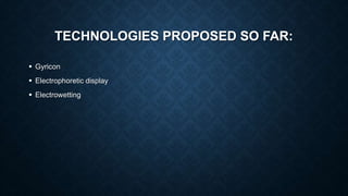 TECHNOLOGIES PROPOSED SO FAR:
 Gyricon
 Electrophoretic display
 Electrowetting
 