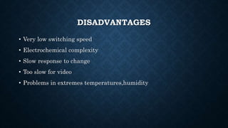 DISADVANTAGES
• Very low switching speed
• Electrochemical complexity
• Slow response to change
• Too slow for video
• Problems in extremes temperatures,humidity
 