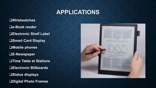APPLICATIONS
Wristwatches
e-Book reader
Electronic Shelf Label
Smart Card Display
Mobile phones
E-Newspaper
Time Table at Stations
Electronic Billboards
Status displays
Digital Photo Frames
 