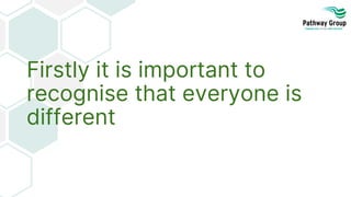 Firstly it is important to
recognise that everyone is
different