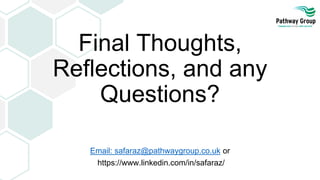 Final Thoughts,
Reflections, and any
Questions?
Email: safaraz@pathwaygroup.co.uk or
https://www.linkedin.com/in/safaraz/
