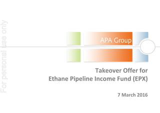Takeover Offer for
Ethane Pipeline Income Fund (EPX)
7 March 2016
Forpersonaluseonly
 