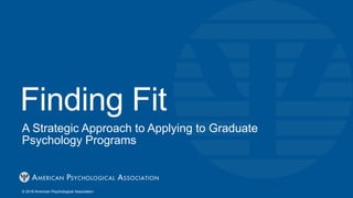 Finding Fit
A Strategic Approach to Applying to Graduate
Psychology Programs
© 2019 American Psychological Association
 