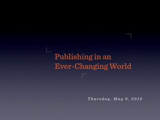 Publishing in an
Ever-Changing World


        Thursday, May 6, 2010
 