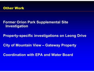 Other Work



Former Orion Park Supplemental Site
 Investigation

Property-specific investigations on Leong Drive

City of Mountain View – Gateway Property

Coordination with EPA and Water Board
 