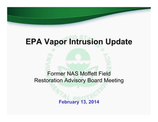 EPA Vapor Intrusion Update

Former NAS Moffett Field
Restoration Advisory Board Meeting

February 13, 2014

 