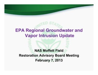 EPA Regional Groundwater and
   Vapor Intrusion Update


          NAS Moffett Field
 Restoration Advisory Board Meeting
           February 7, 2013
 