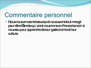 Commentaire personnel Nous nous amusons beaucop et nous avons tout mangé peur-être l’année qui vient nous irons en France les voir à nouveau pour apprendre de leur gastronomie et leur culture. 