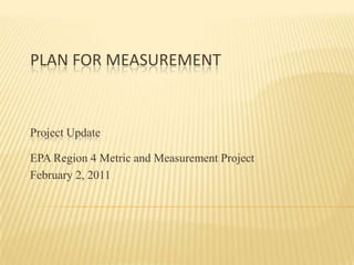 Plan for Measurement Project Update  EPA Region 4 Metric and Measurement Project February 2, 2011 