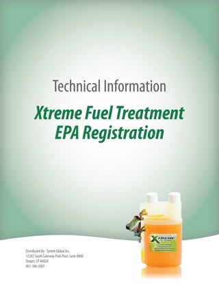 Technical Information
      Xtreme Fuel Treatment
         EPA Registration




Distributed By: Syntek Global Inc.
12382 South Gateway Park Place Suite B800
Draper, UT 84020
801-386-5007
 