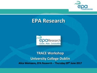 EPA Research
TRACE Workshop
University College Dublin
Alice Wemaere, EPA Research – Thursday 29th June 2017
 