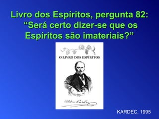 Livro dos Espíritos, pergunta 82: “ Será certo dizer-se que os Espíritos são imateriais? ” KARDEC, 1995 
