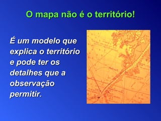 É  um modelo que explica o   território e   pode ter os detalhes que a observação   permitir . O mapa não é o território ! 